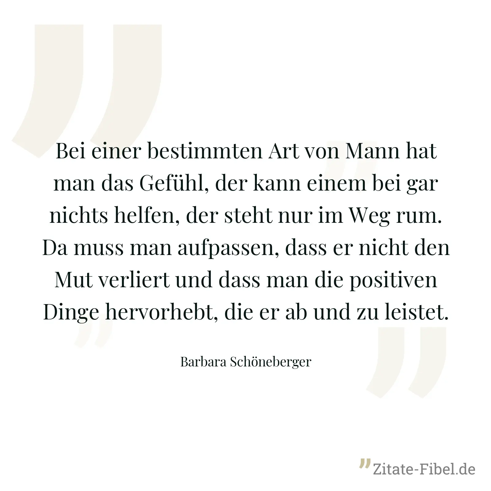 Bei einer bestimmten Art von Mann hat man das Gefühl, der kann einem bei gar nichts helfen, der steht nur im Weg rum. Da muss man aufpassen, dass er nicht den Mut verliert und dass man die positiven Dinge hervorhebt, die er ab und zu leistet. - Barbara Schöneberger