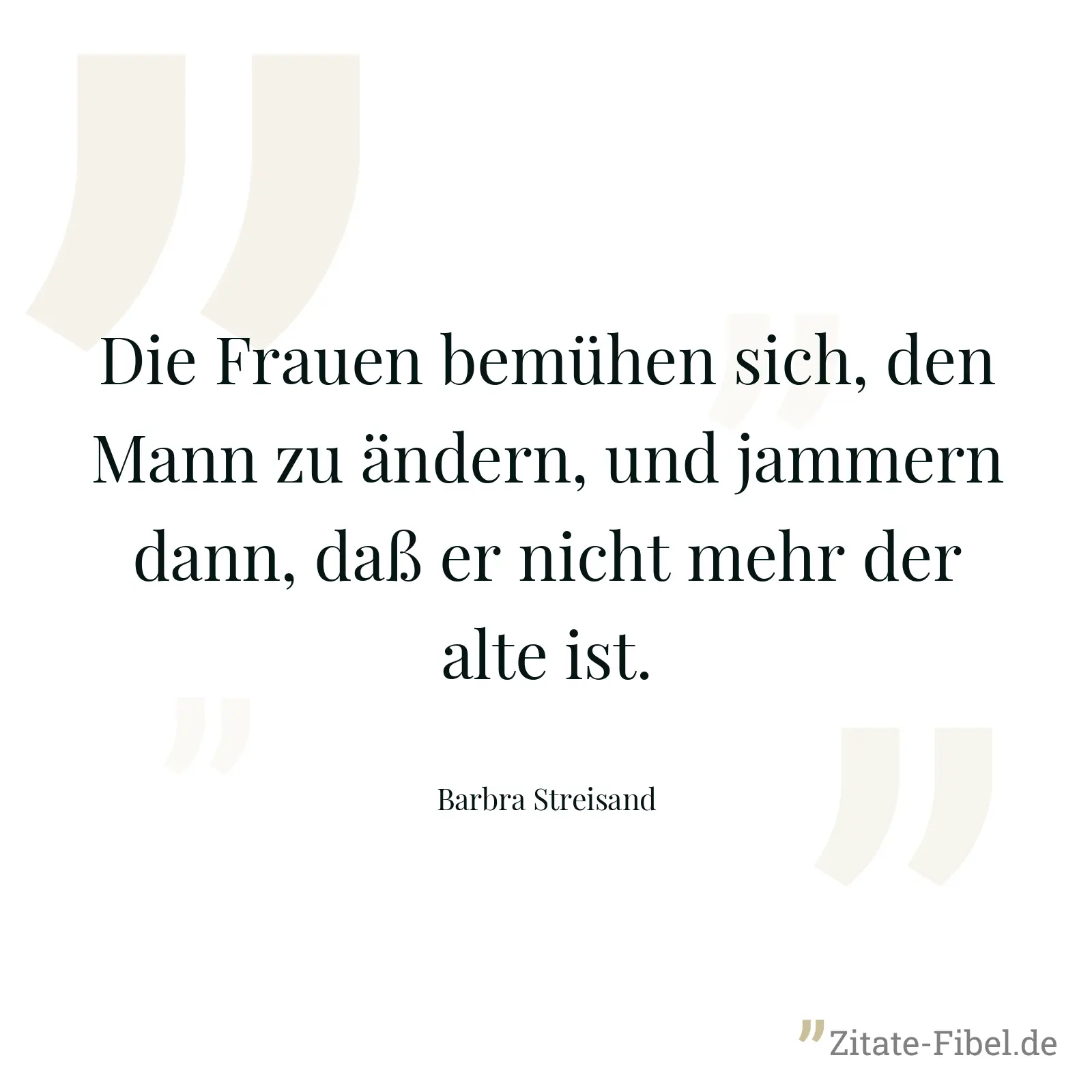 Die Frauen bemühen sich, den Mann zu ändern, und jammern dann, daß er nicht mehr der alte ist. - Barbra Streisand