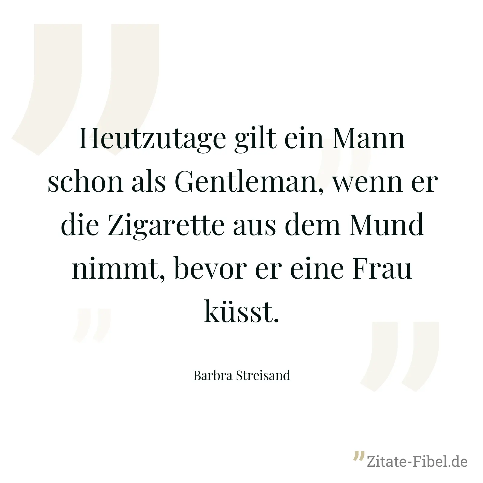 Heutzutage gilt ein Mann schon als Gentleman, wenn er die Zigarette aus dem Mund nimmt, bevor er eine Frau küsst. - Barbra Streisand
