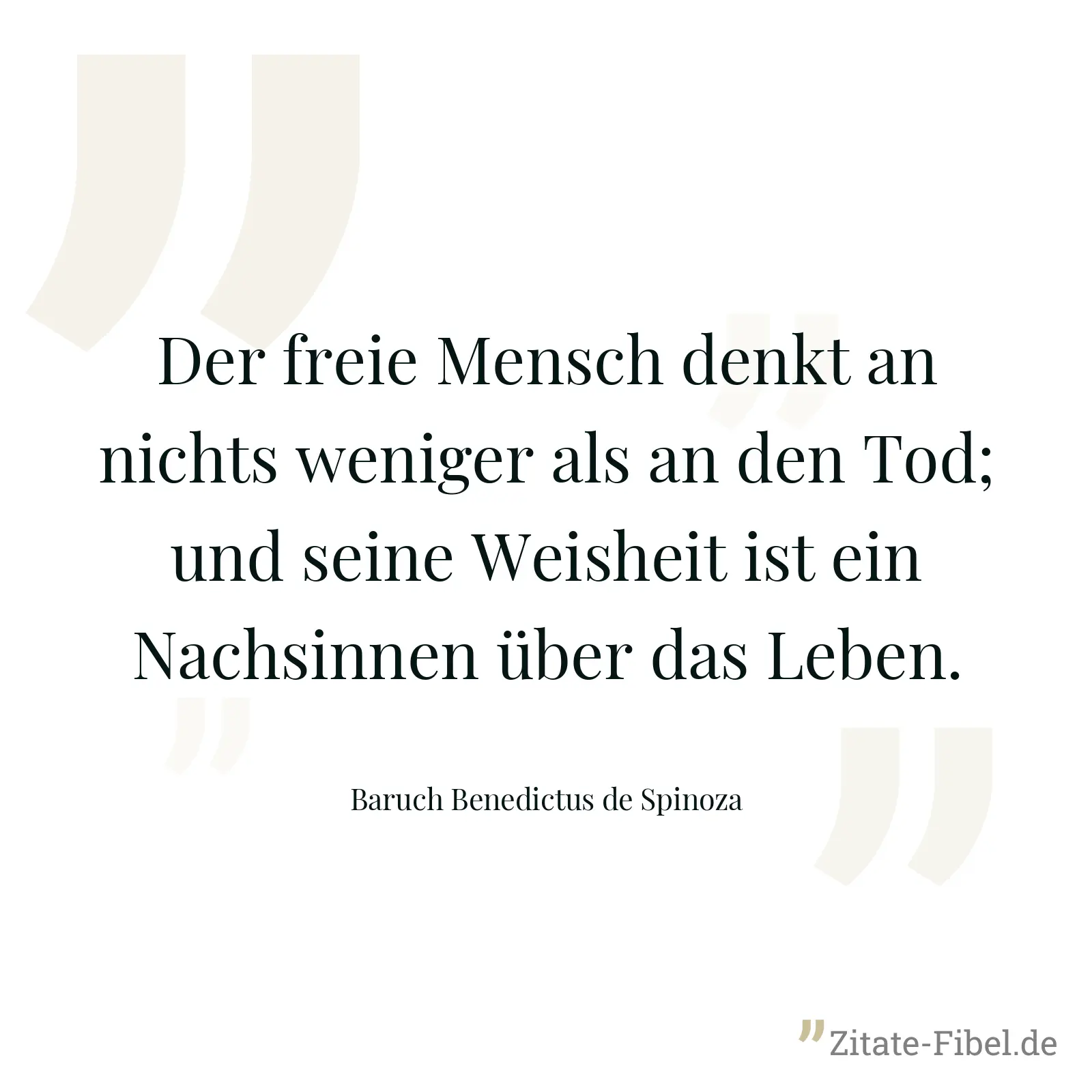 Der freie Mensch denkt an nichts weniger als an den Tod; und seine Weisheit ist ein Nachsinnen über das Leben. - Baruch Benedictus de Spinoza
