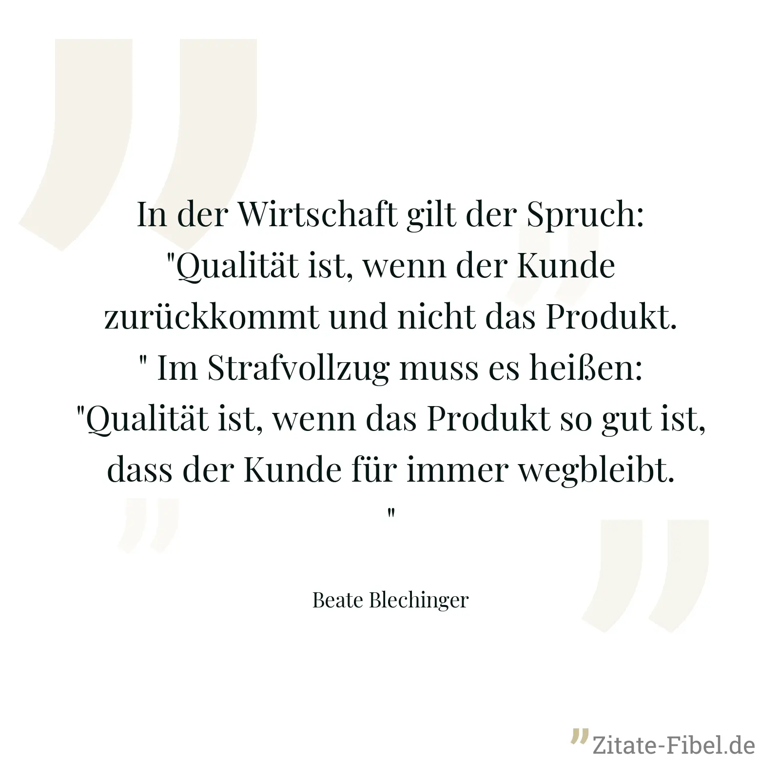 In der Wirtschaft gilt der Spruch: "Qualität ist, wenn der Kunde zurückkommt und nicht das Produkt." Im Strafvollzug muss es heißen: "Qualität ist, wenn das Produkt so gut ist, dass der Kunde für immer wegbleibt." - Beate Blechinger