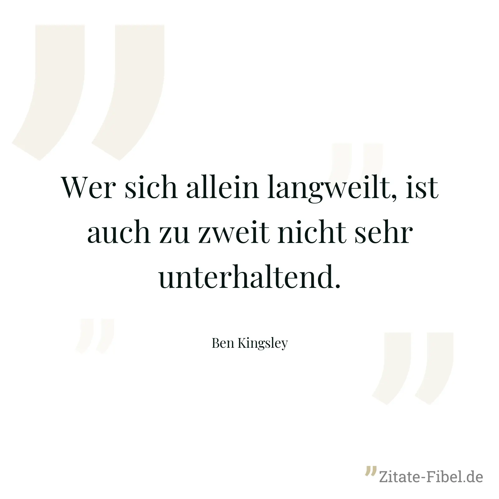 Wer sich allein langweilt, ist auch zu zweit nicht sehr unterhaltend. - Ben Kingsley