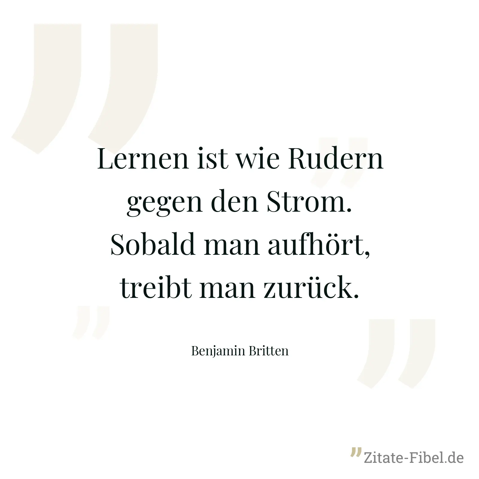 Lernen ist wie Rudern gegen den Strom. Sobald man aufhört, treibt man zurück. - Benjamin Britten