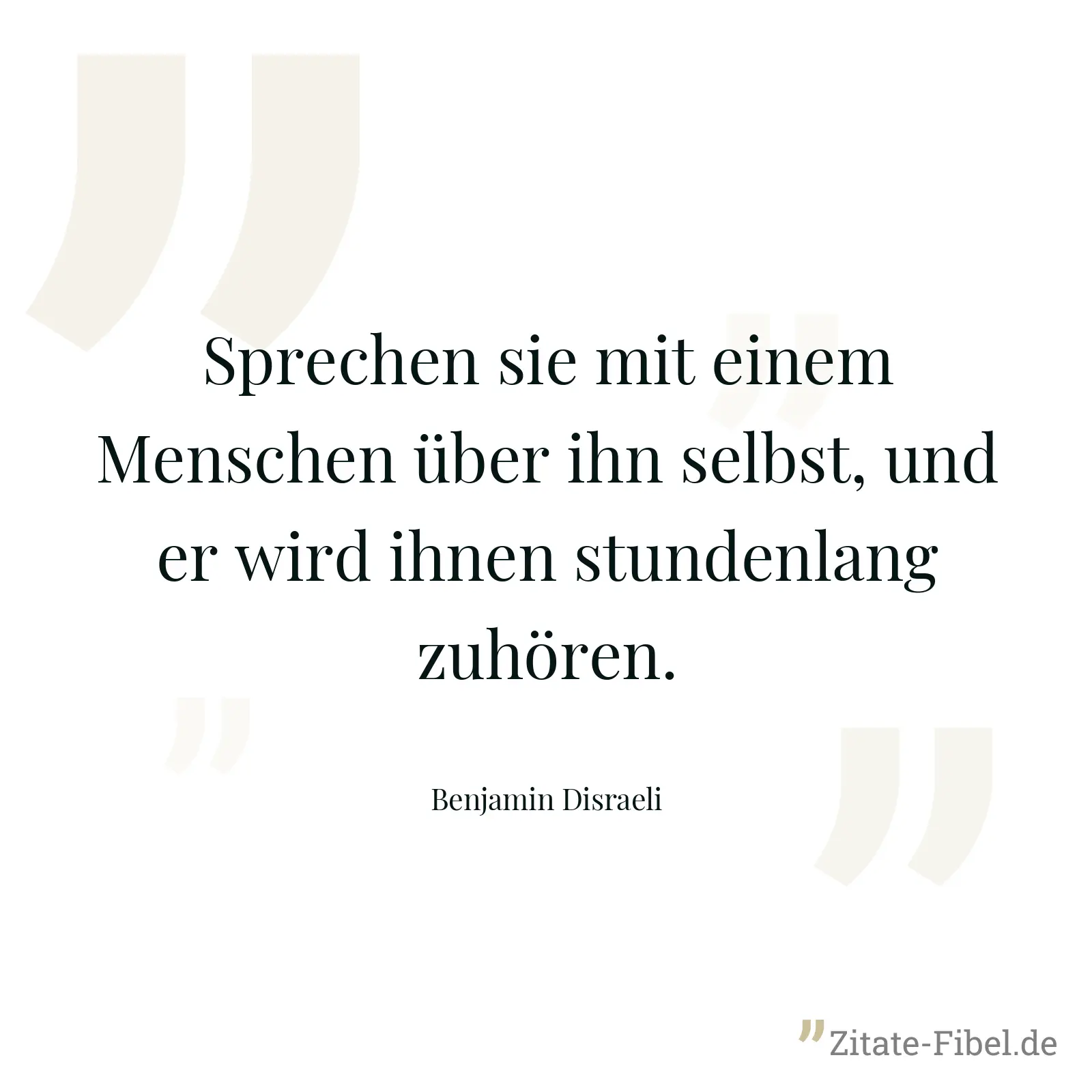 Sprechen sie mit einem Menschen über ihn selbst, und er wird ihnen stundenlang zuhören. - Benjamin Disraeli