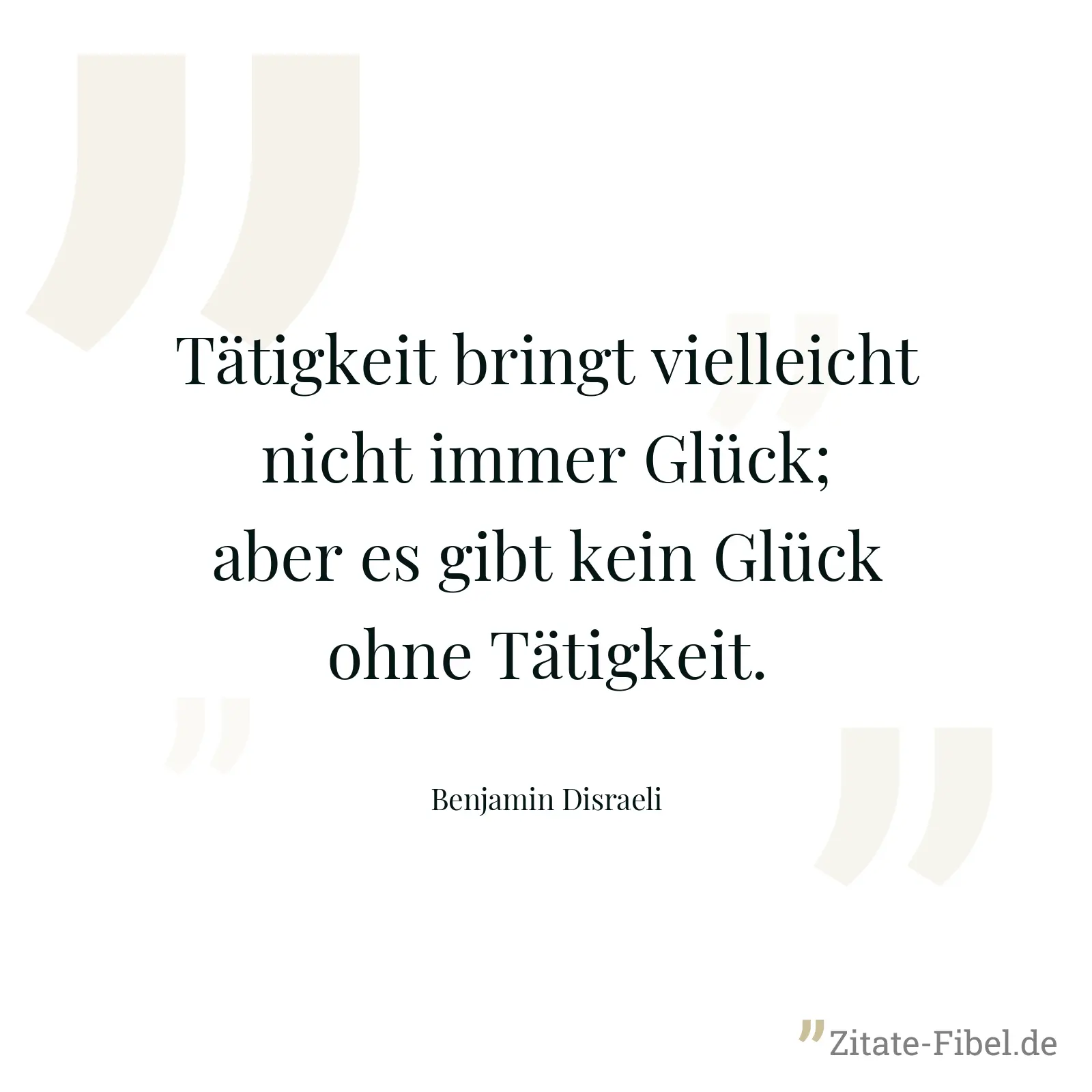 Tätigkeit bringt vielleicht nicht immer Glück; aber es gibt kein Glück ohne Tätigkeit. - Benjamin Disraeli