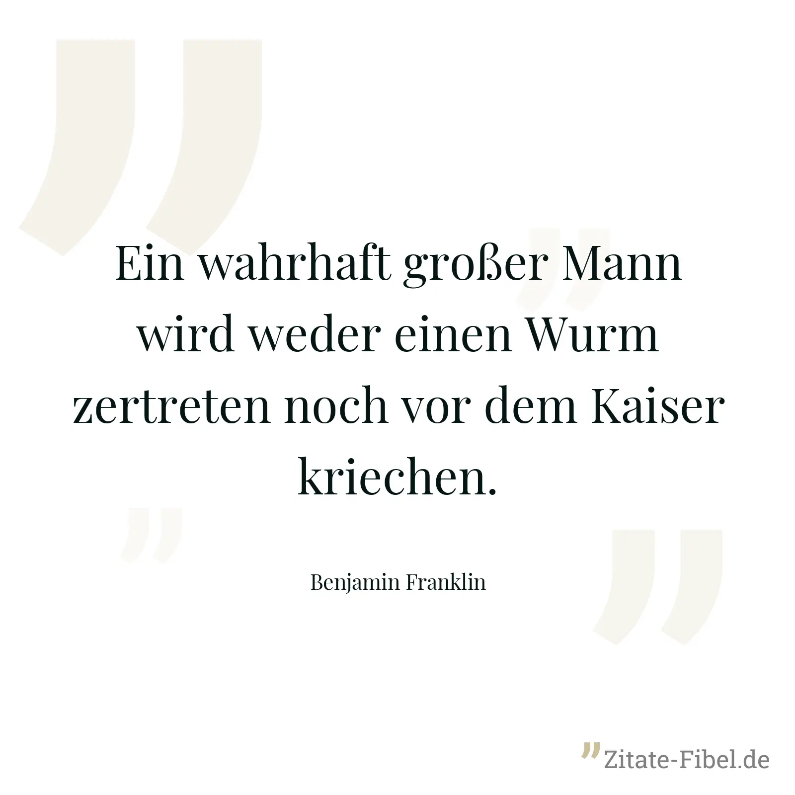 Ein wahrhaft großer Mann wird weder einen Wurm zertreten noch vor dem Kaiser kriechen. - Benjamin Franklin