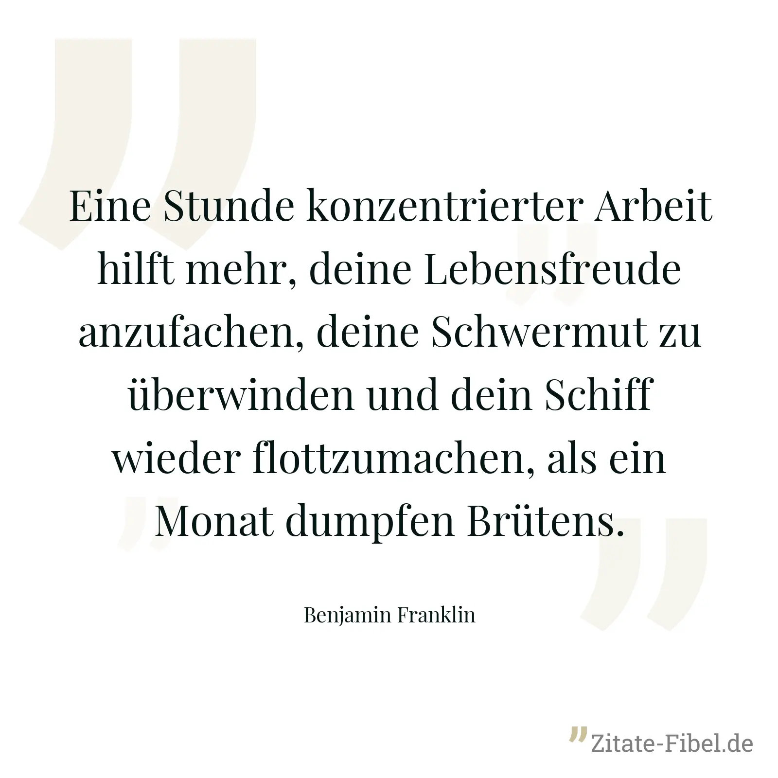 Eine Stunde konzentrierter Arbeit hilft mehr, deine Lebensfreude anzufachen, deine Schwermut zu überwinden und dein Schiff wieder flottzumachen, als ein Monat dumpfen Brütens. - Benjamin Franklin