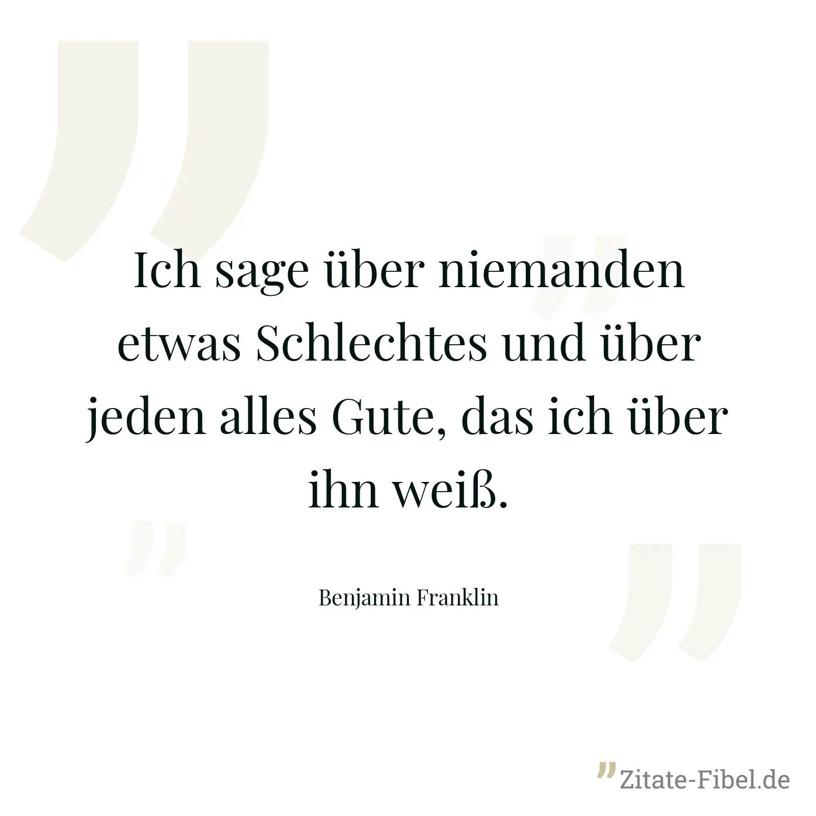 Ich sage über niemanden etwas Schlechtes und über jeden alles Gute, das ich über ihn weiß. - Benjamin Franklin