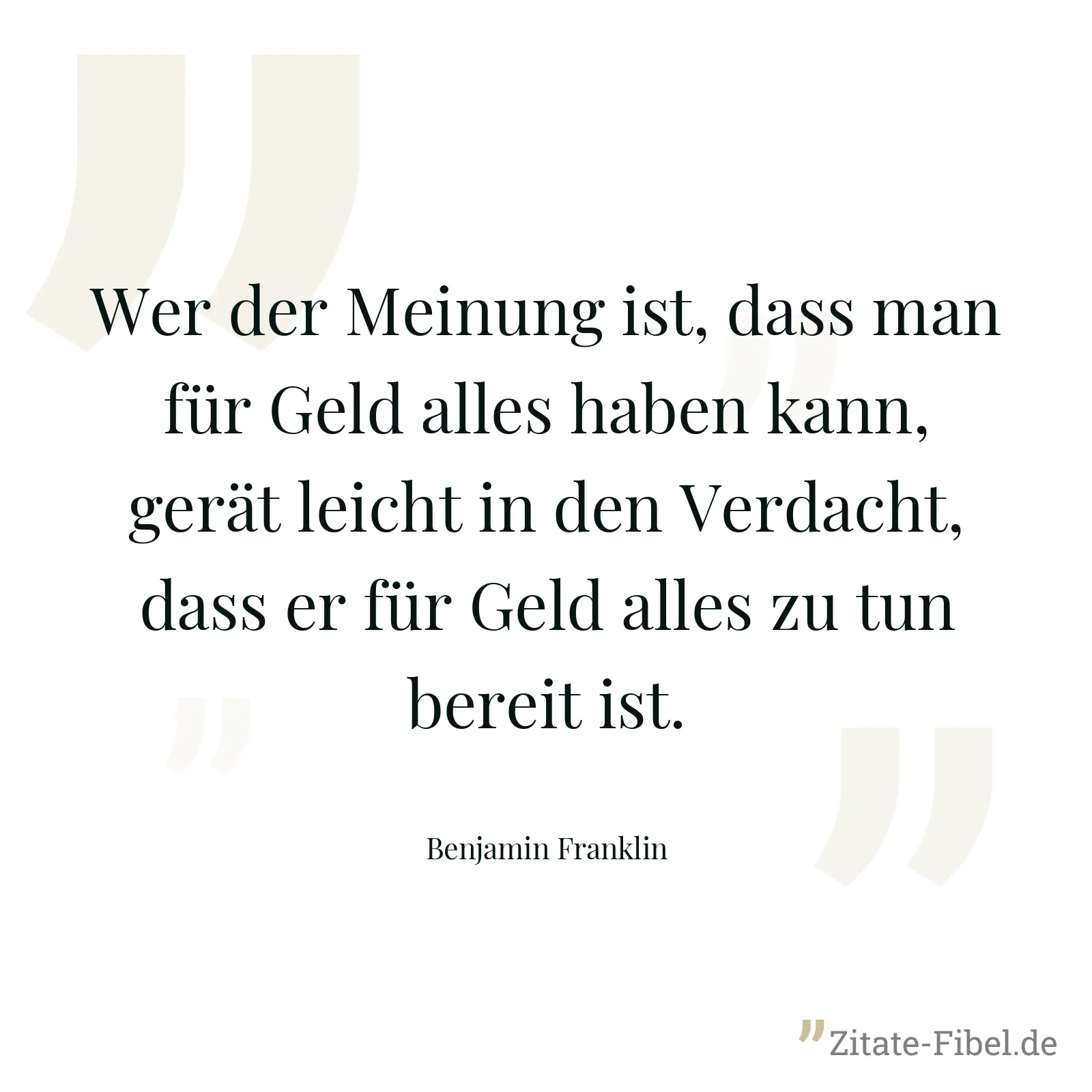 Wer der Meinung ist, dass man für Geld alles haben kann, gerät leicht in den Verdacht, dass er für Geld alles zu tun bereit ist. - Benjamin Franklin