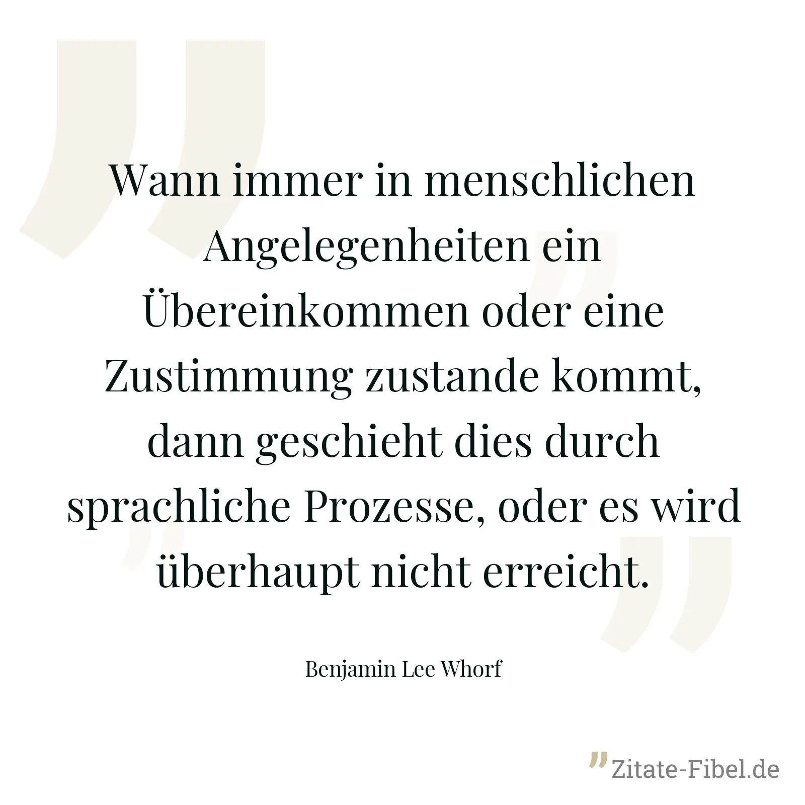 Wann immer in menschlichen Angelegenheiten ein Übereinkommen oder eine Zustimmung zustande kommt, dann geschieht dies durch sprachliche Prozesse, oder es wird überhaupt nicht erreicht. - Benjamin Lee Whorf