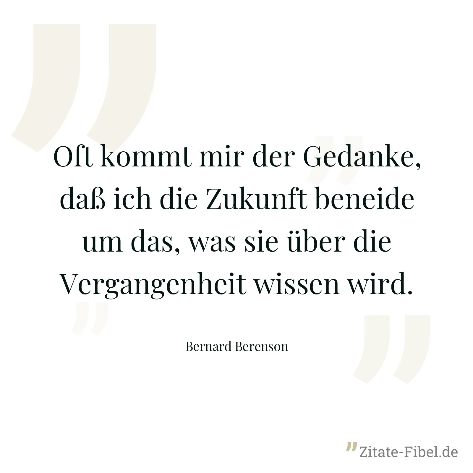 Oft kommt mir der Gedanke, daß ich die Zukunft beneide um das, was sie über die Vergangenheit wissen wird. - Bernard Berenson