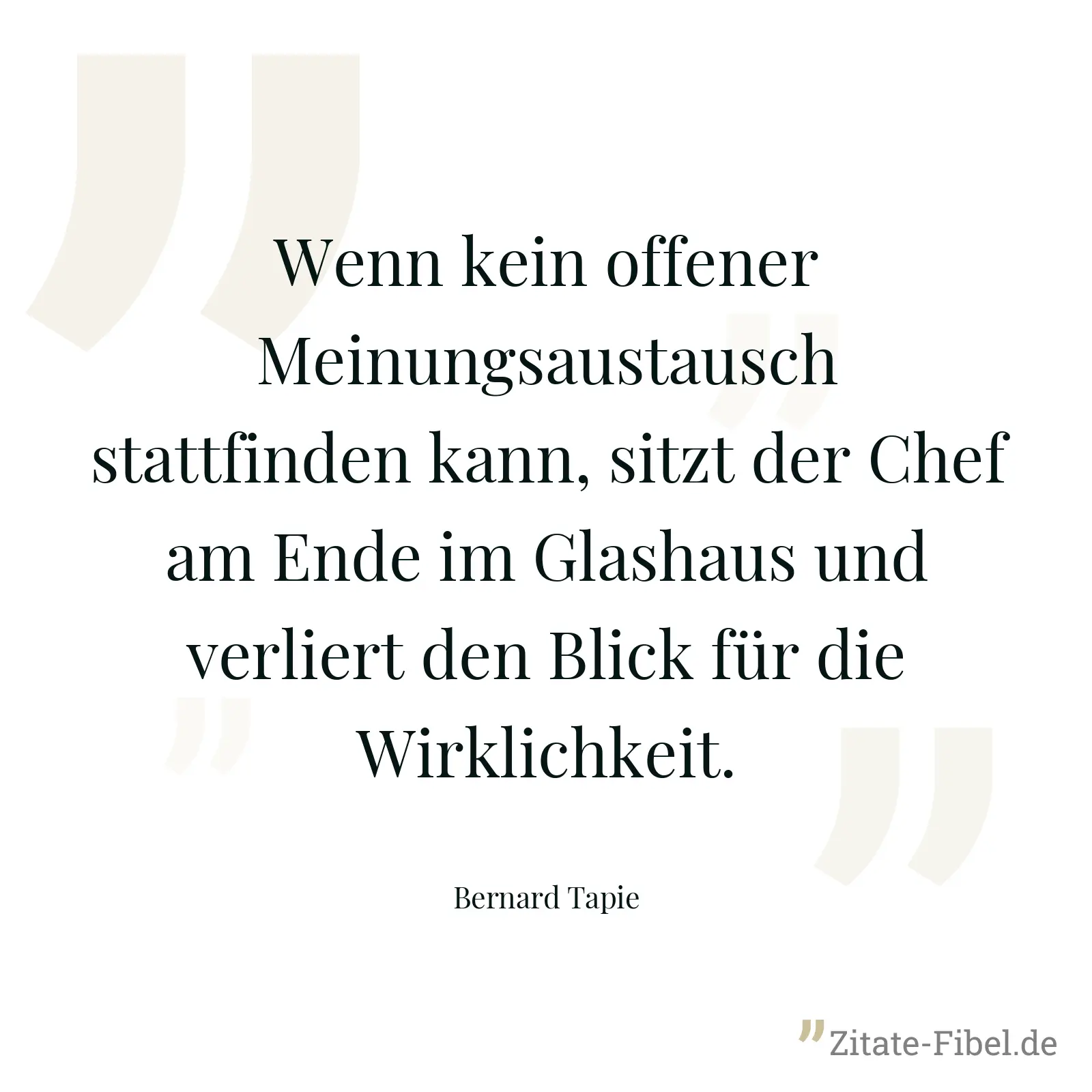 Wenn kein offener Meinungsaustausch stattfinden kann, sitzt der Chef am Ende im Glashaus und verliert den Blick für die Wirklichkeit. - Bernard Tapie