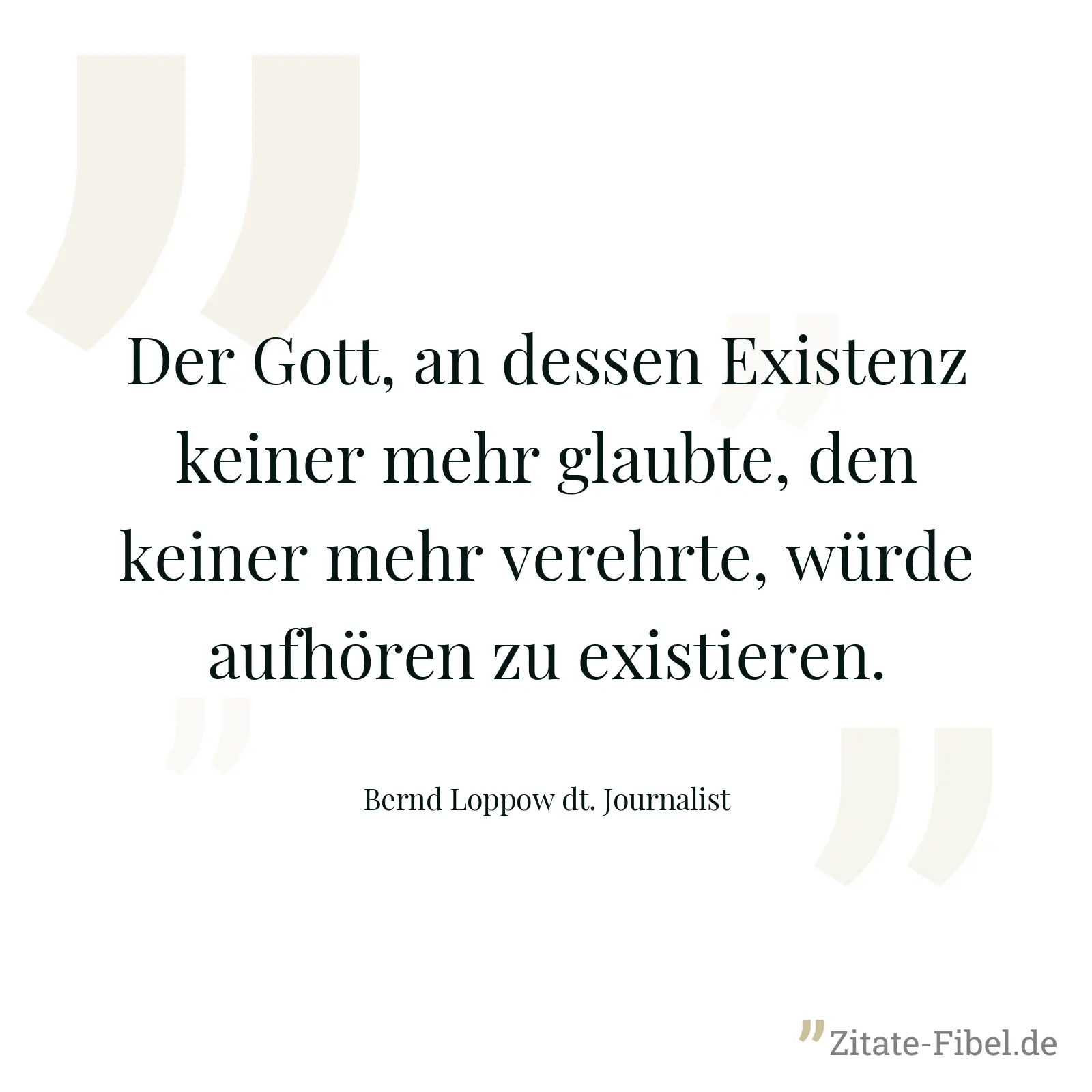 Der Gott, an dessen Existenz keiner mehr glaubte, den keiner mehr verehrte, würde aufhören zu existieren. - Bernd Loppow dt. Journalist