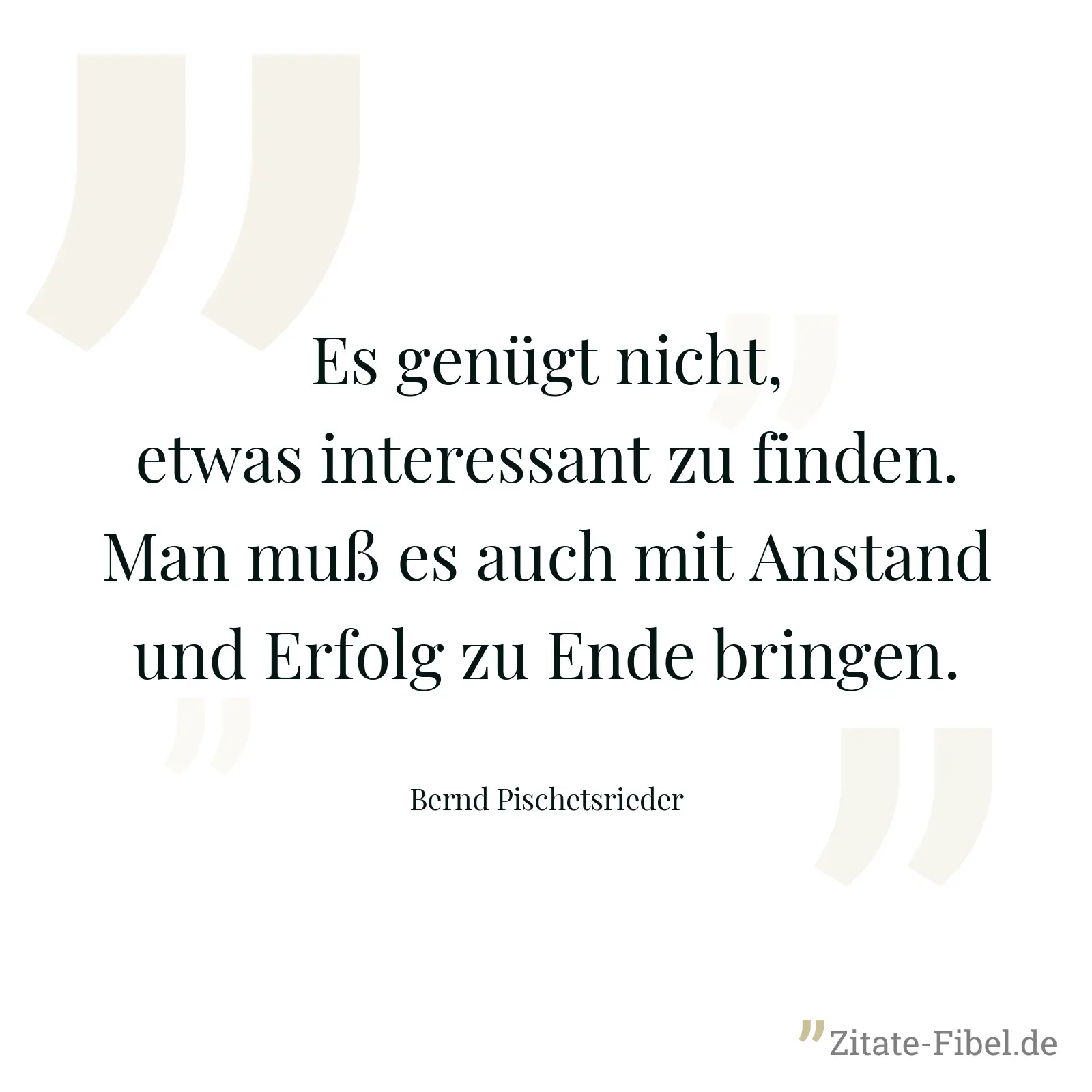 Es genügt nicht, etwas interessant zu finden. Man muß es auch mit Anstand und Erfolg zu Ende bringen. - Bernd Pischetsrieder