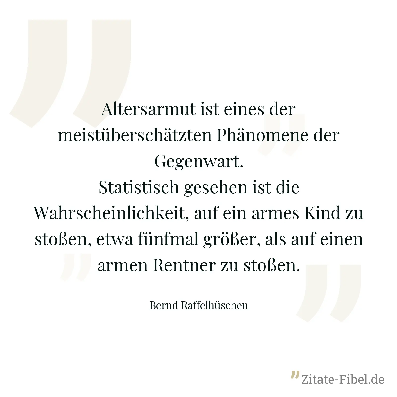 Altersarmut ist eines der meistüberschätzten Phänomene der Gegenwart. Statistisch gesehen ist die Wahrscheinlichkeit, auf ein armes Kind zu stoßen, etwa fünfmal größer, als auf einen armen Rentner zu stoßen. - Bernd Raffelhüschen