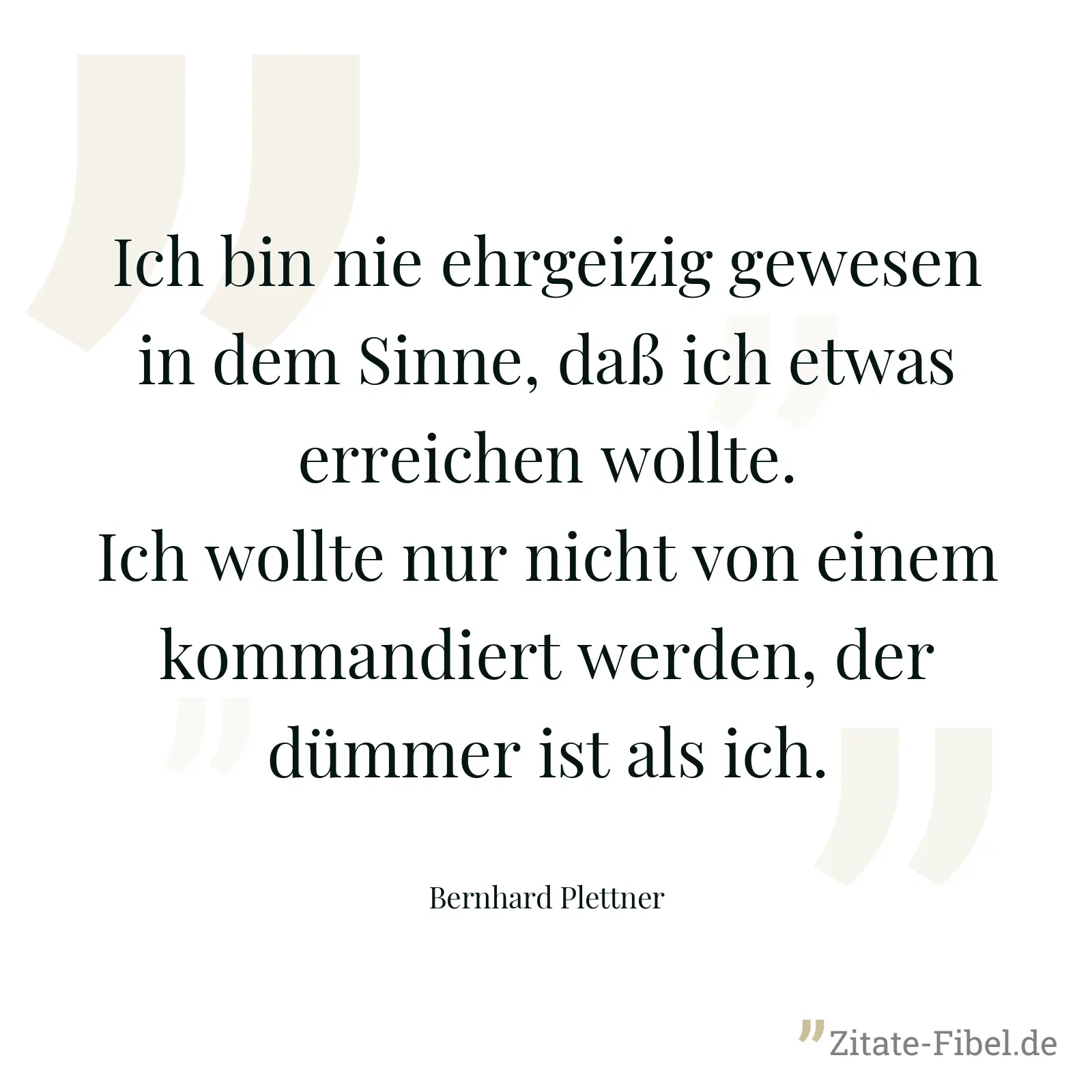 Ich bin nie ehrgeizig gewesen in dem Sinne, daß ich etwas erreichen wollte. Ich wollte nur nicht von einem kommandiert werden, der dümmer ist als ich. - Bernhard Plettner