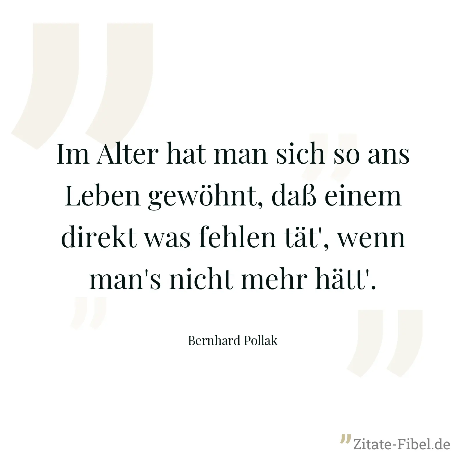 Im Alter hat man sich so ans Leben gewöhnt, daß einem direkt was fehlen tät', wenn man's nicht mehr hätt'. - Bernhard Pollak