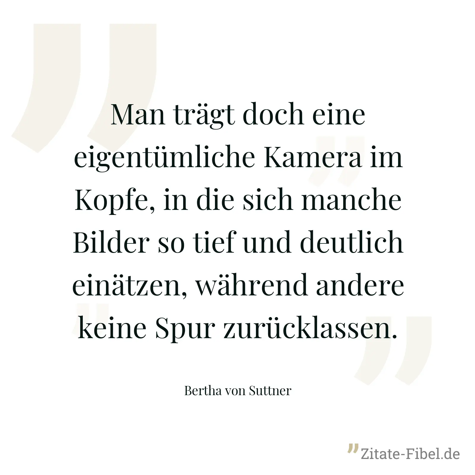 Man trägt doch eine eigentümliche Kamera im Kopfe, in die sich manche Bilder so tief und deutlich einätzen, während andere keine Spur zurücklassen. - Bertha von Suttner