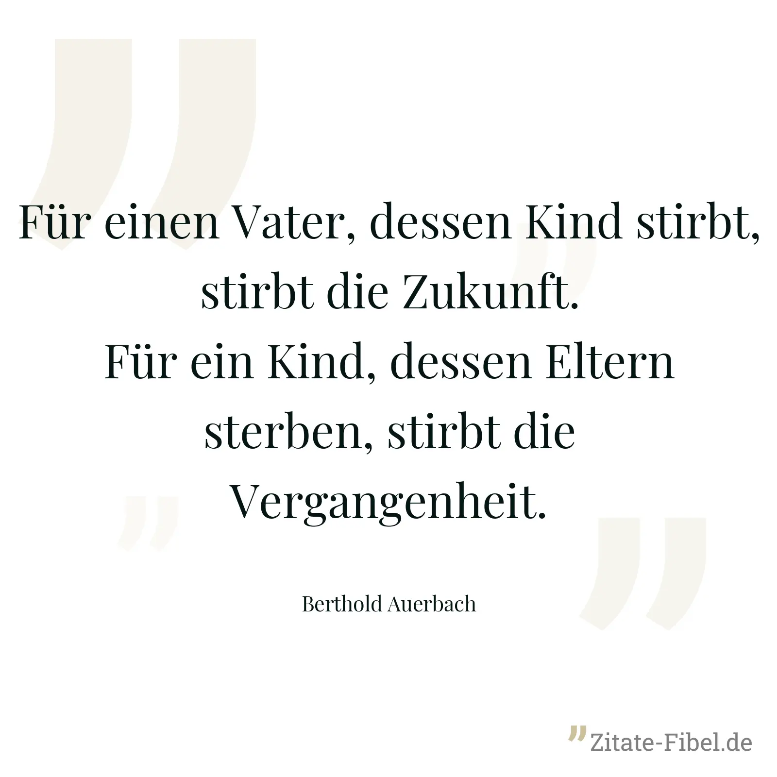 Für einen Vater, dessen Kind stirbt, stirbt die Zukunft. Für ein Kind, dessen Eltern sterben, stirbt die Vergangenheit. - Berthold Auerbach