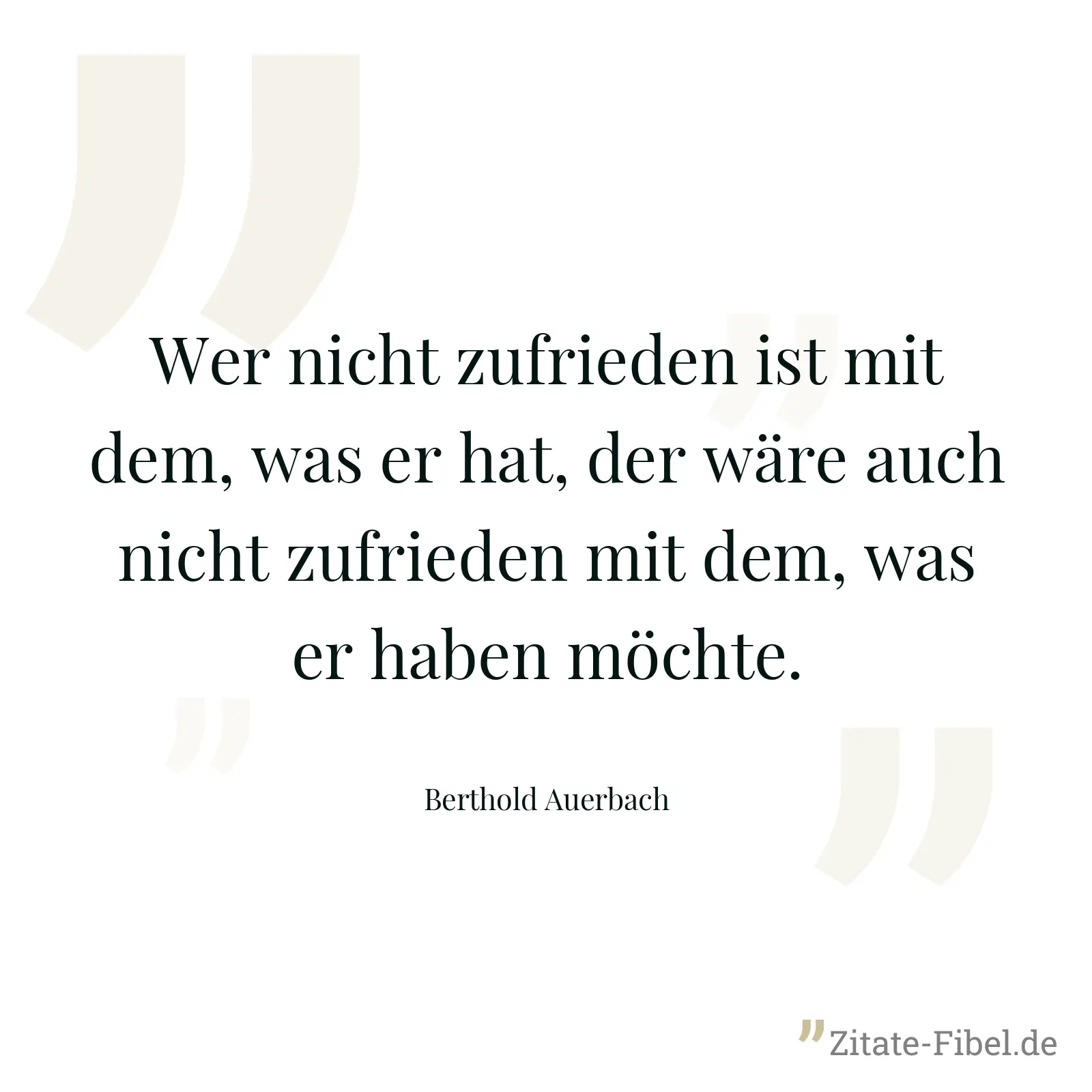 Wer nicht zufrieden ist mit dem, was er hat, der wäre auch nicht zufrieden mit dem, was er haben möchte. - Berthold Auerbach