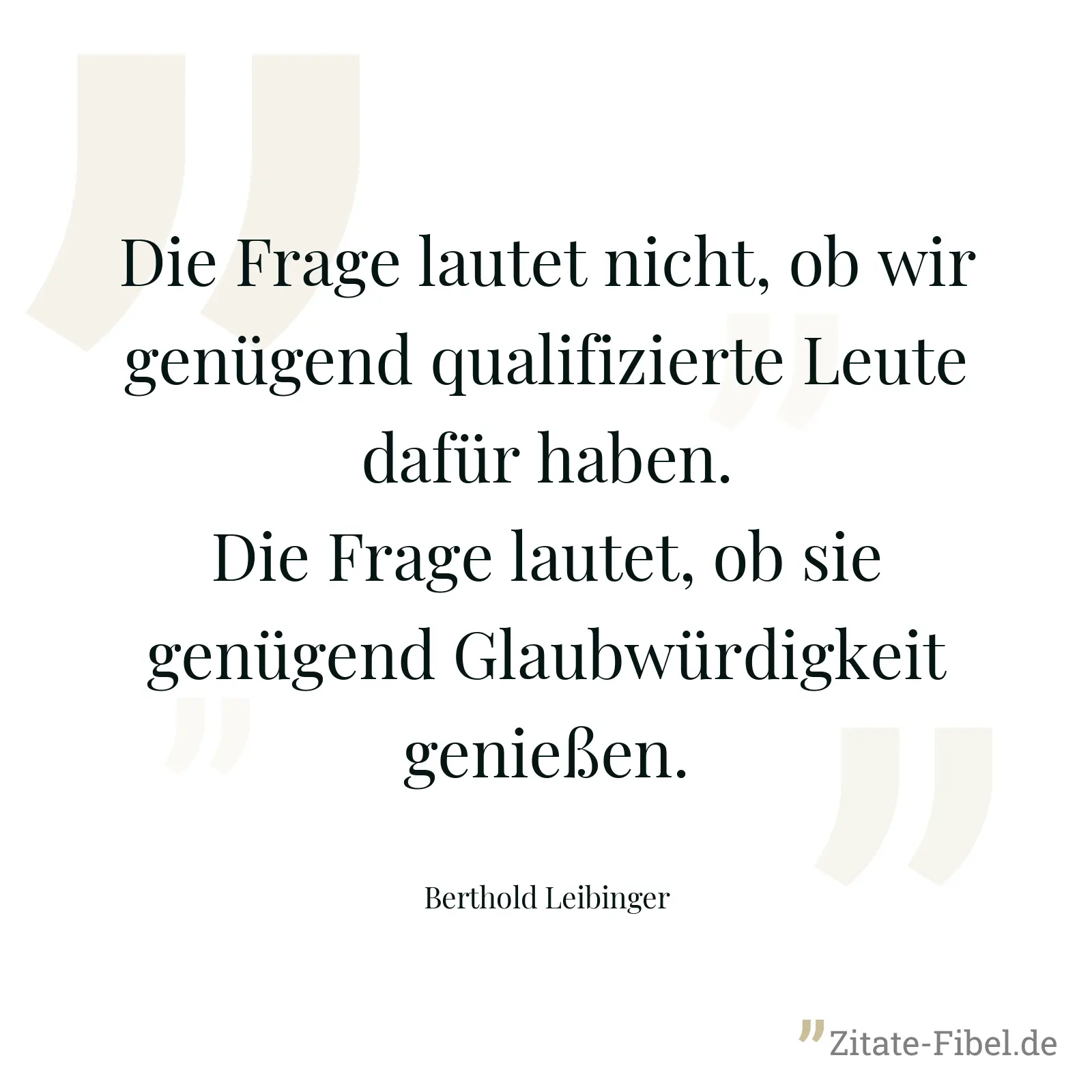 Die Frage lautet nicht, ob wir genügend qualifizierte Leute dafür haben. Die Frage lautet, ob sie genügend Glaubwürdigkeit genießen. - Berthold Leibinger