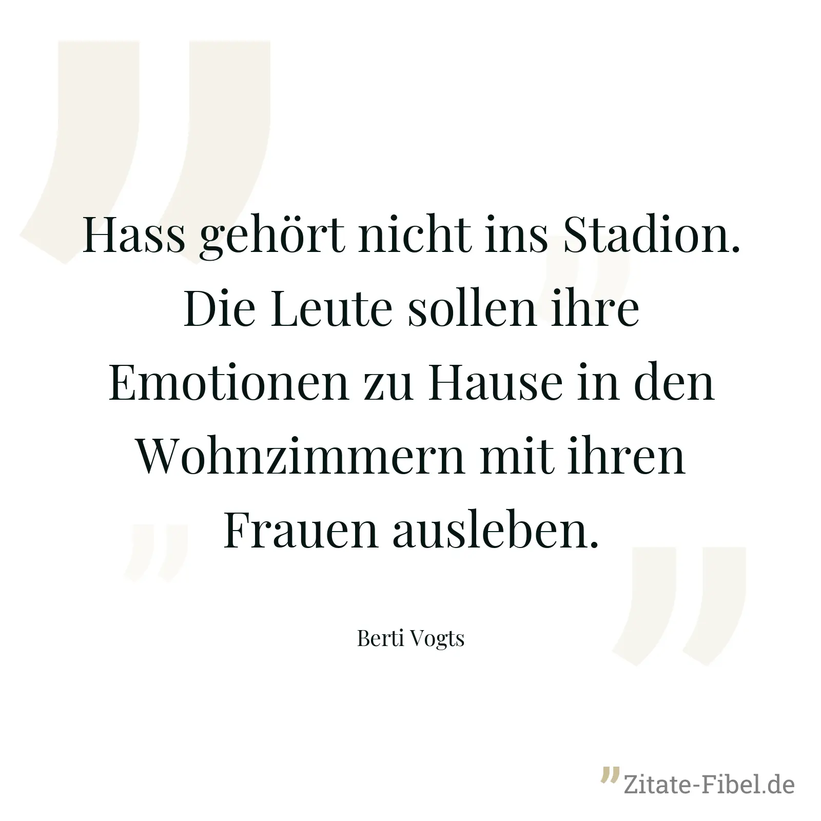 Hass gehört nicht ins Stadion. Die Leute sollen ihre Emotionen zu Hause in den Wohnzimmern mit ihren Frauen ausleben. - Berti Vogts