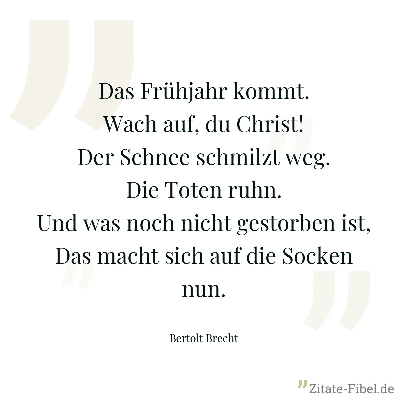 Das Frühjahr kommt. Wach auf, du Christ! Der Schnee schmilzt weg. Die Toten ruhn. Und was noch nicht gestorben ist, Das macht sich auf die Socken nun. - Bertolt Brecht