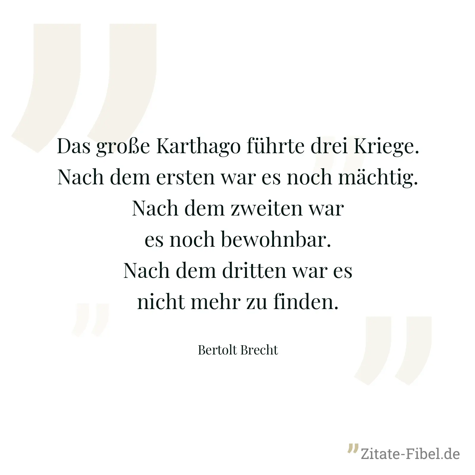 Das große Karthago führte drei Kriege. Nach dem ersten war es noch mächtig. Nach dem zweiten war es noch bewohnbar. Nach dem dritten war es nicht mehr zu finden. - Bertolt Brecht