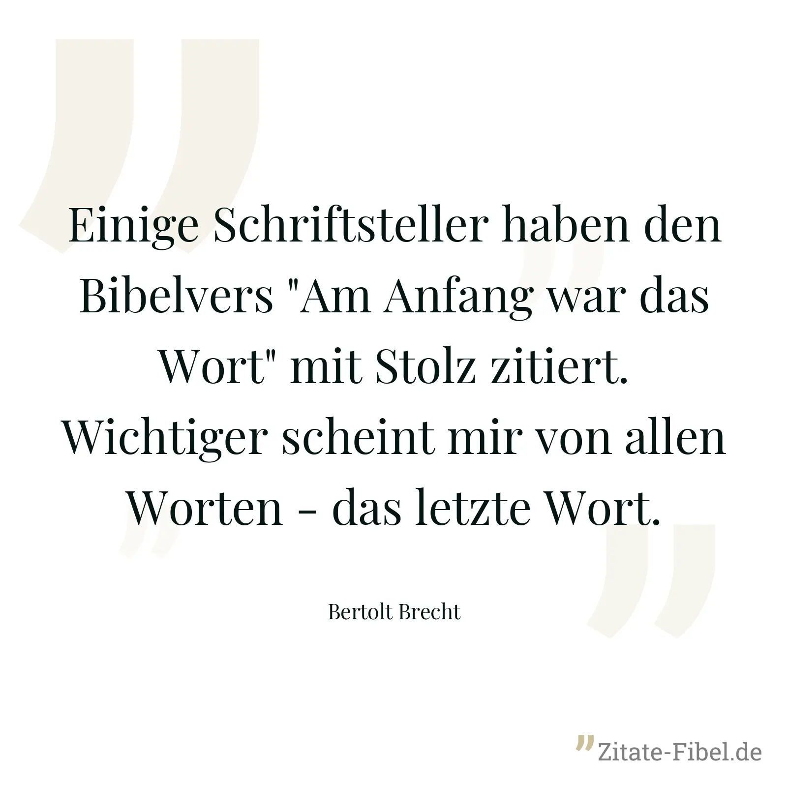 Einige Schriftsteller haben den Bibelvers "Am Anfang war das Wort" mit Stolz zitiert. Wichtiger scheint mir von allen Worten - das letzte Wort. - Bertolt Brecht