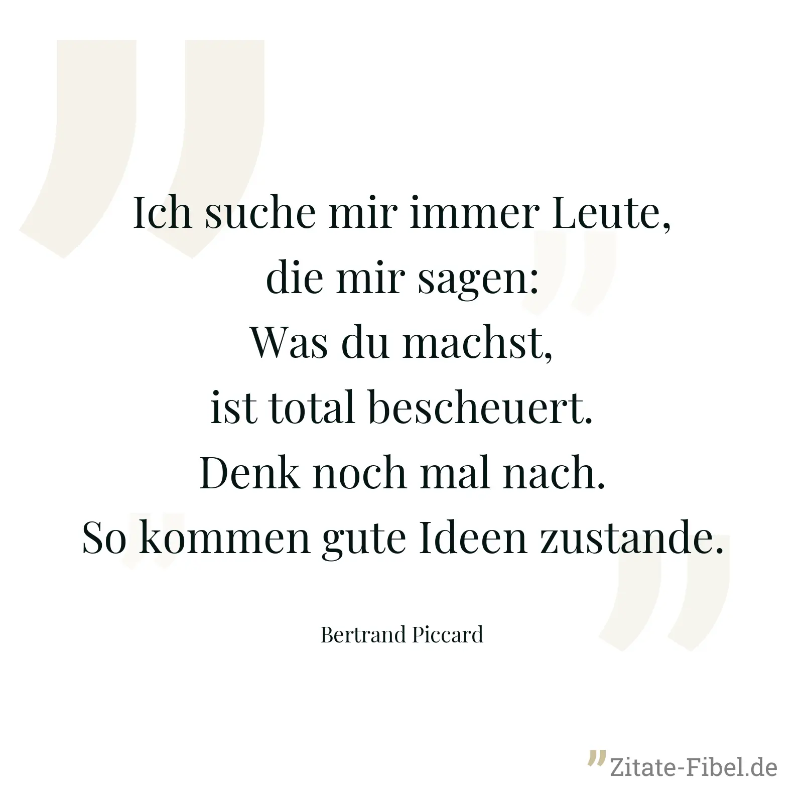 Ich suche mir immer Leute, die mir sagen: Was du machst, ist total bescheuert. Denk noch mal nach. So kommen gute Ideen zustande. - Bertrand Piccard