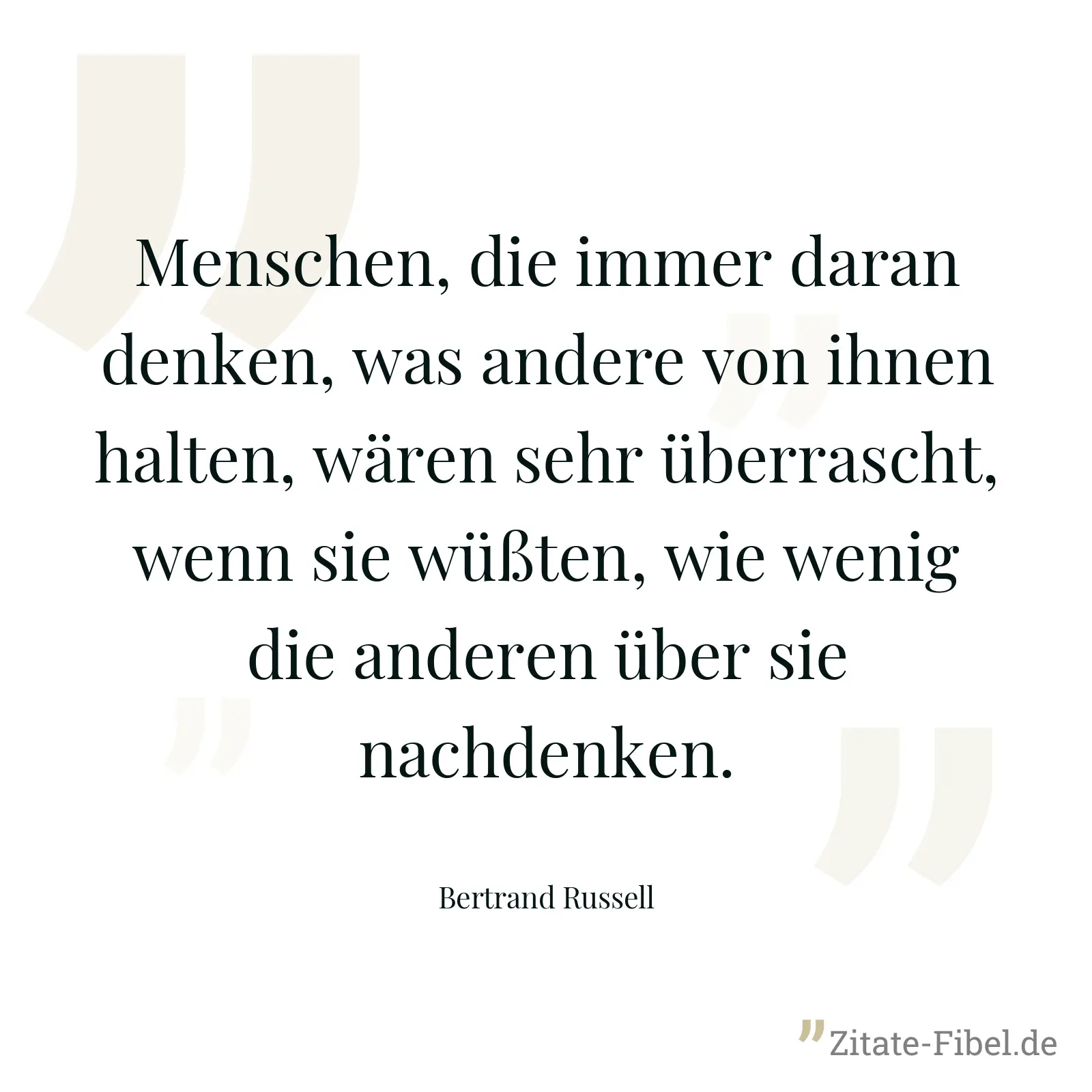 Menschen, die immer daran denken, was andere von ihnen halten, wären sehr überrascht, wenn sie wüßten, wie wenig die anderen über sie nachdenken. - Bertrand Russell