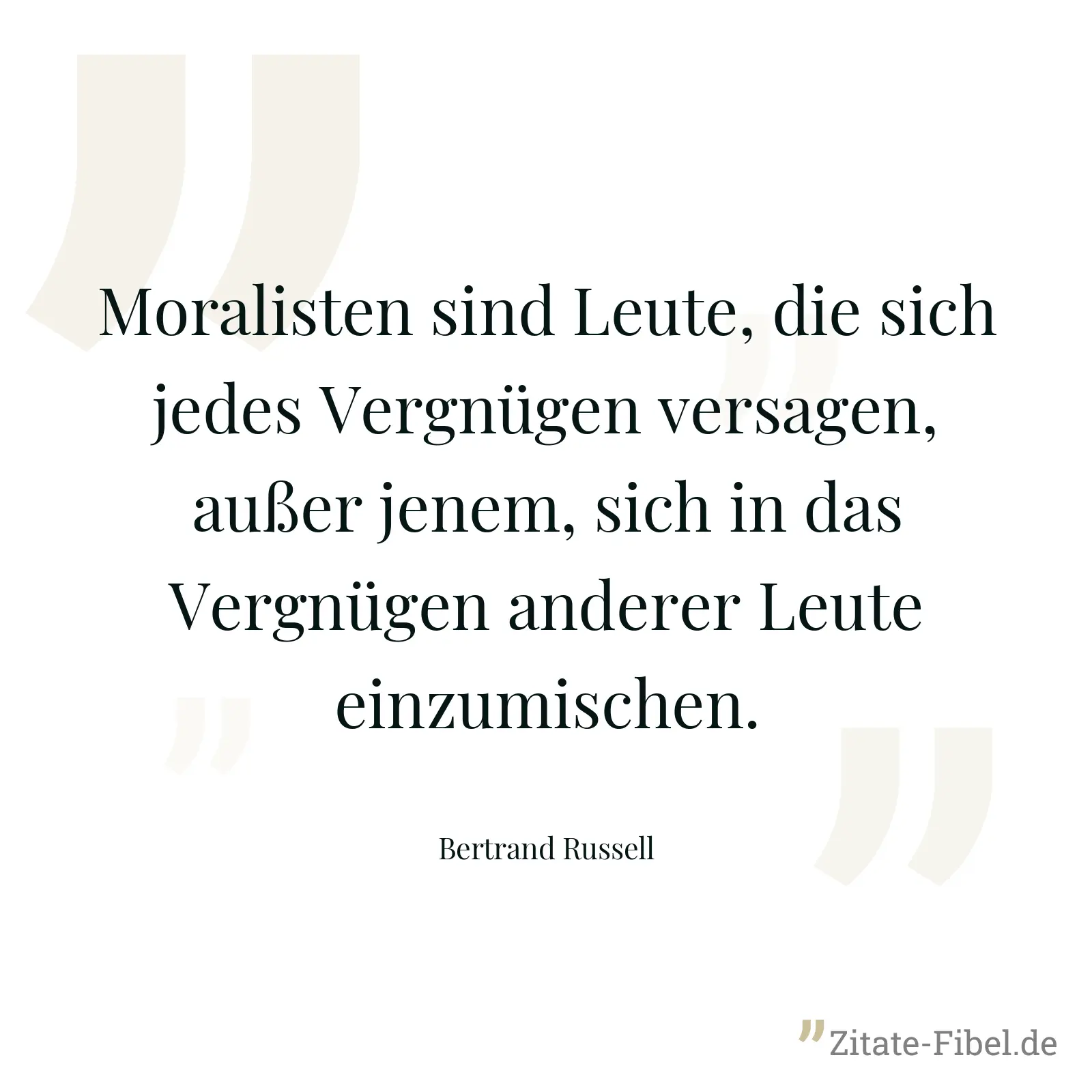 Moralisten sind Leute, die sich jedes Vergnügen versagen, außer jenem, sich in das Vergnügen anderer Leute einzumischen. - Bertrand Russell