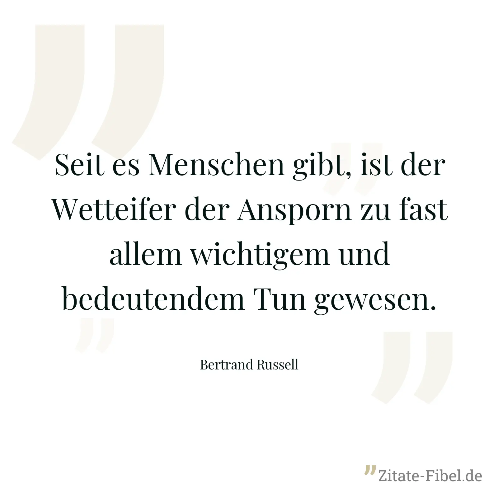 Seit es Menschen gibt, ist der Wetteifer der Ansporn zu fast allem wichtigem und bedeutendem Tun gewesen. - Bertrand Russell