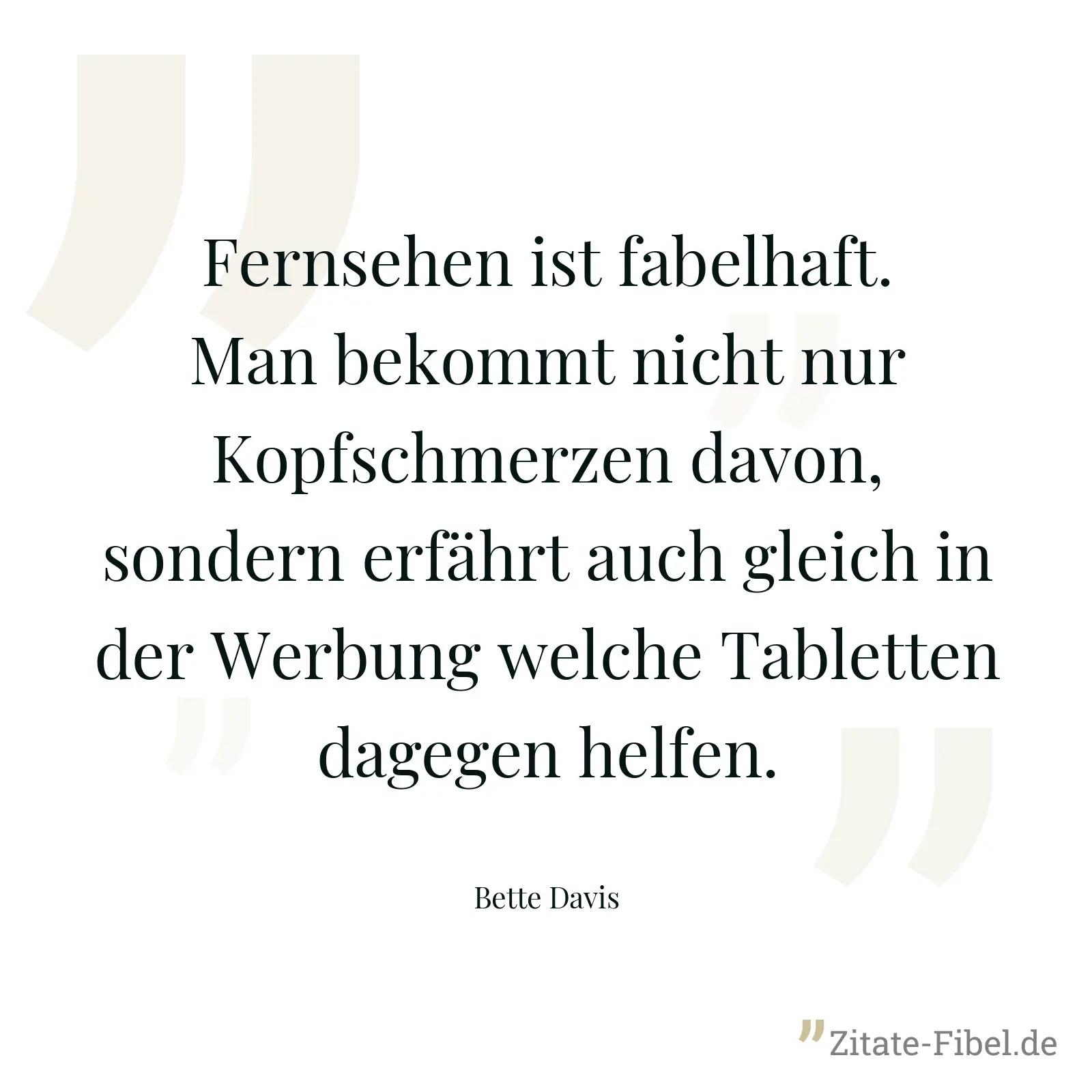 Fernsehen ist fabelhaft. Man bekommt nicht nur Kopfschmerzen davon, sondern erfährt auch gleich in der Werbung welche Tabletten dagegen helfen. - Bette Davis