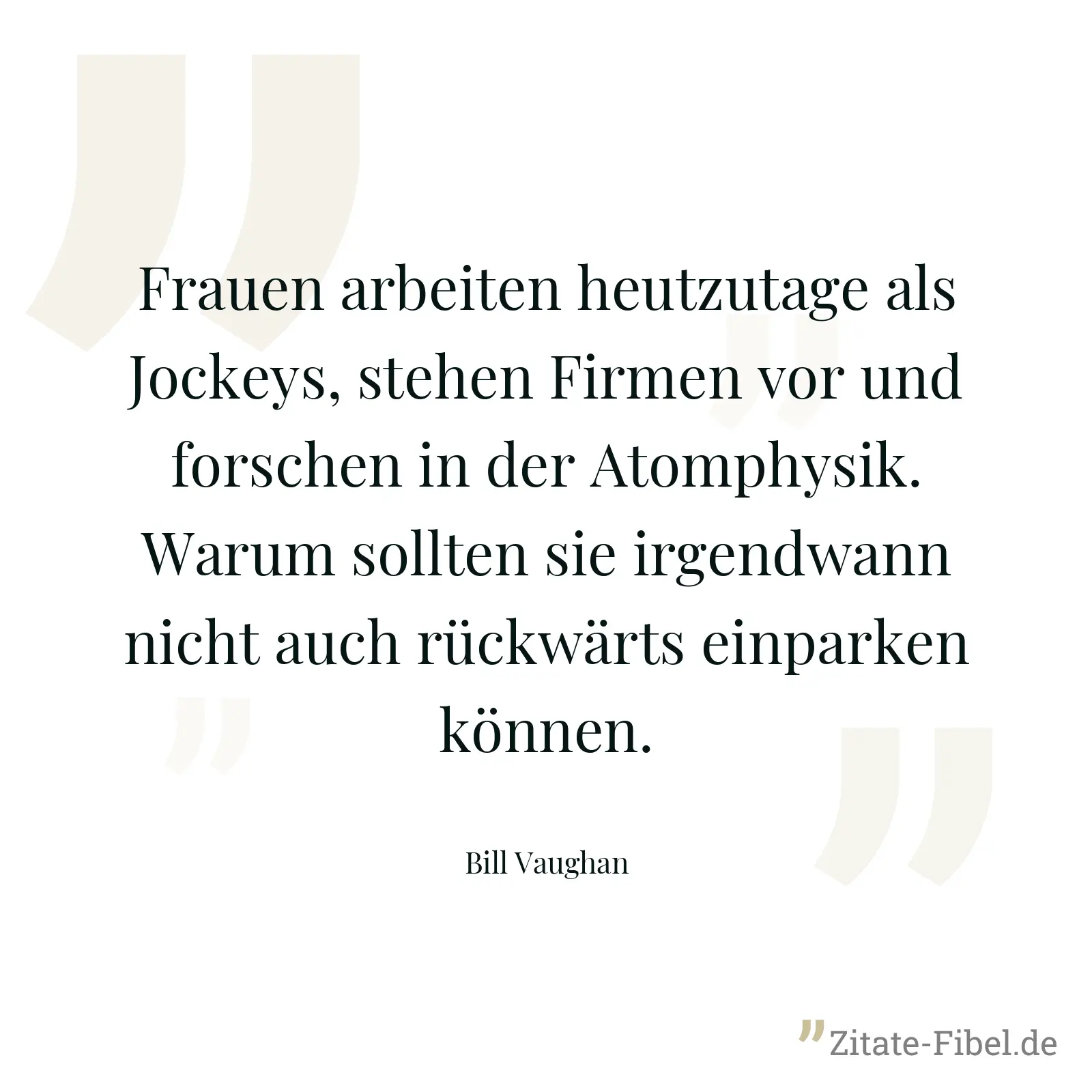 Frauen arbeiten heutzutage als Jockeys, stehen Firmen vor und forschen in der Atomphysik. Warum sollten sie irgendwann nicht auch rückwärts einparken können. - Bill Vaughan