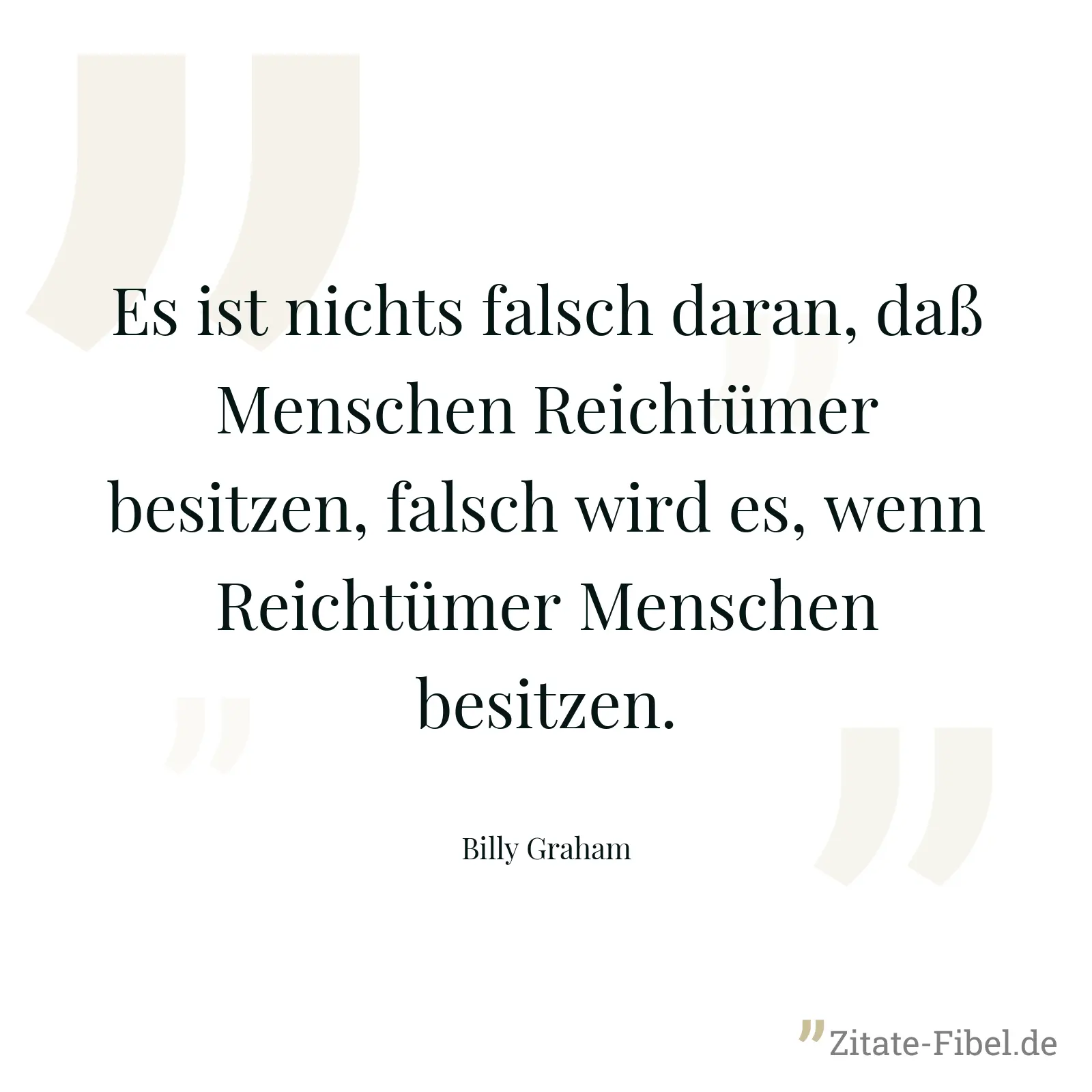 Es ist nichts falsch daran, daß Menschen Reichtümer besitzen, falsch wird es, wenn Reichtümer Menschen besitzen. - Billy Graham