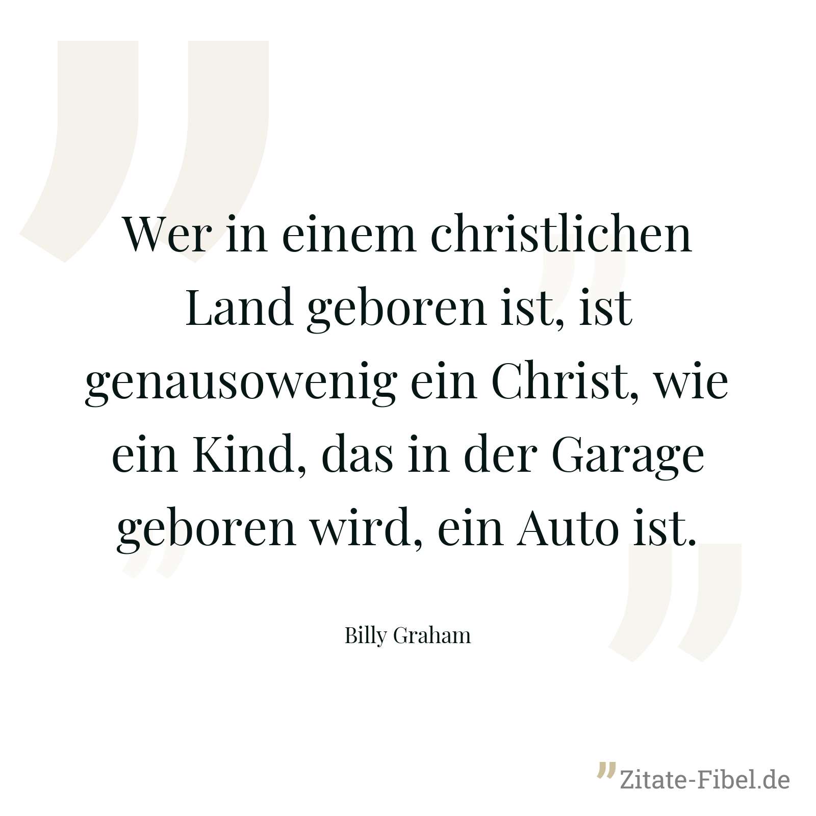 Wer in einem christlichen Land geboren ist, ist genausowenig ein Christ, wie ein Kind, das in der Garage geboren wird, ein Auto ist. - Billy Graham