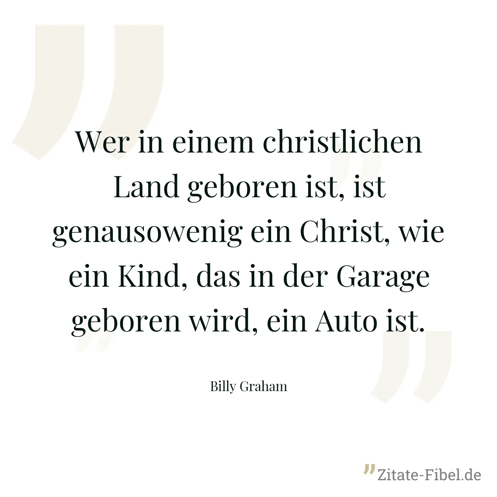 Wer in einem christlichen Land geboren ist, ist genausowenig ein Christ, wie ein Kind, das in der Garage geboren wird, ein Auto ist. - Billy Graham