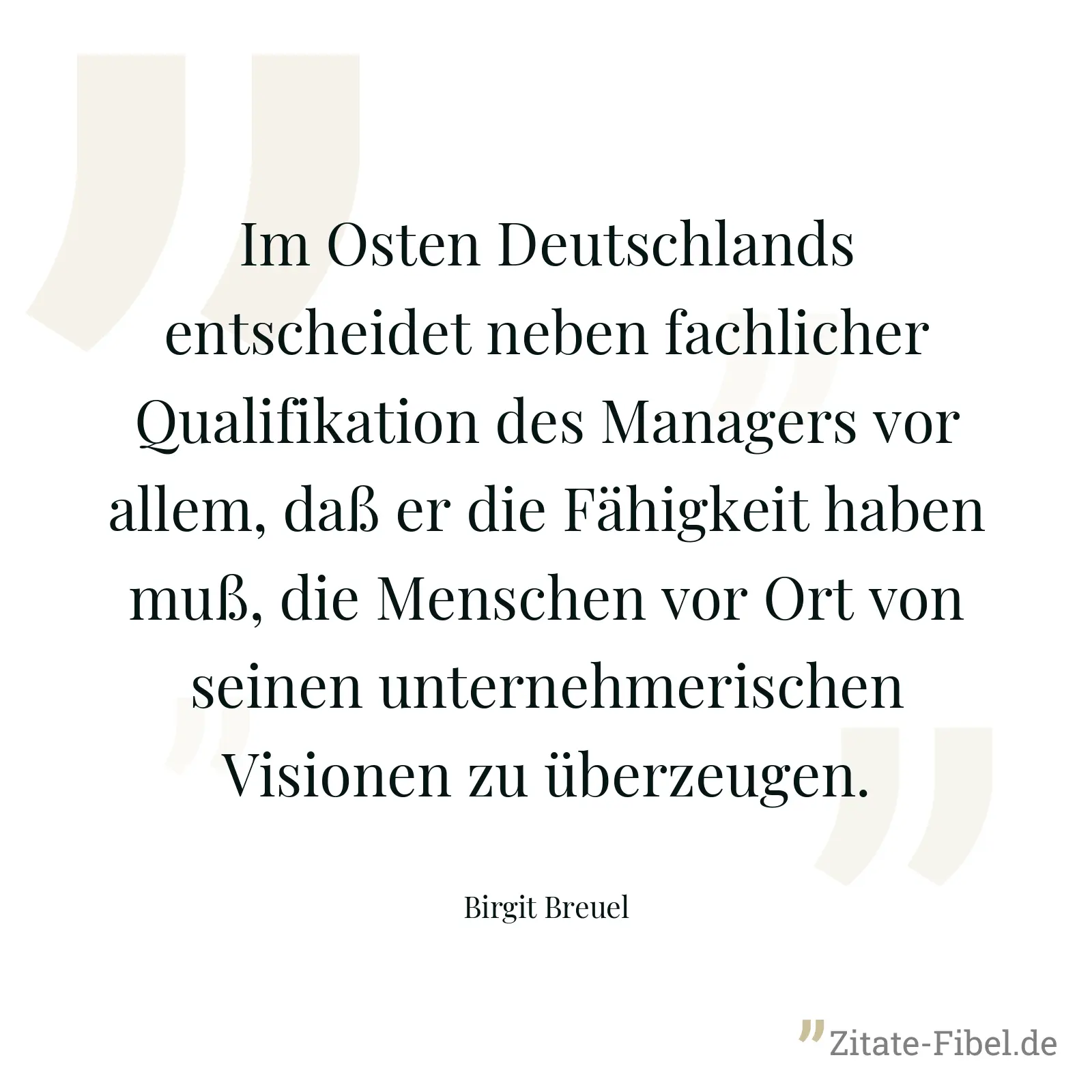 Im Osten Deutschlands entscheidet neben fachlicher Qualifikation des Managers vor allem, daß er die Fähigkeit haben muß, die Menschen vor Ort von seinen unternehmerischen Visionen zu überzeugen. - Birgit Breuel
