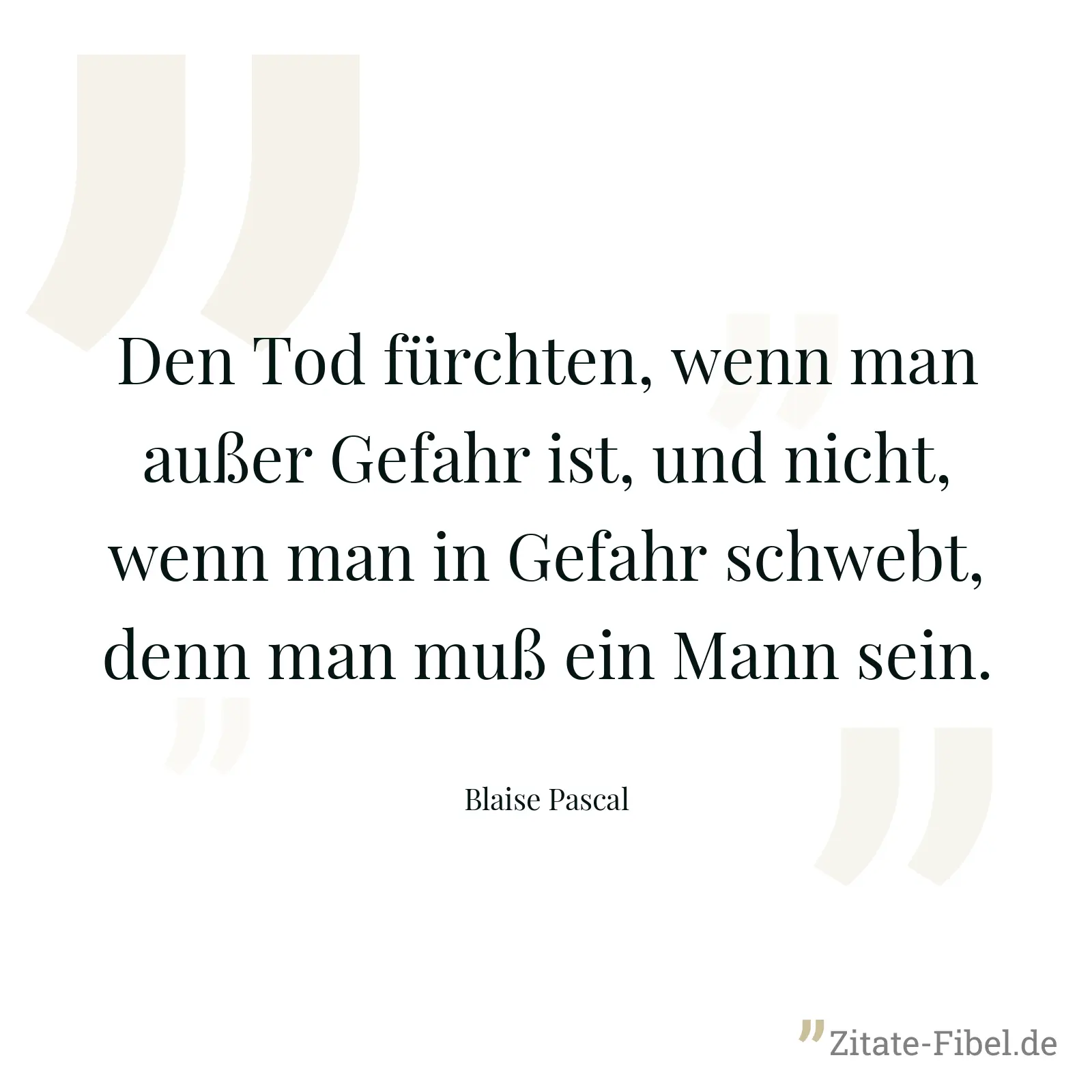 Den Tod fürchten, wenn man außer Gefahr ist, und nicht, wenn man in Gefahr schwebt, denn man muß ein Mann sein. - Blaise Pascal