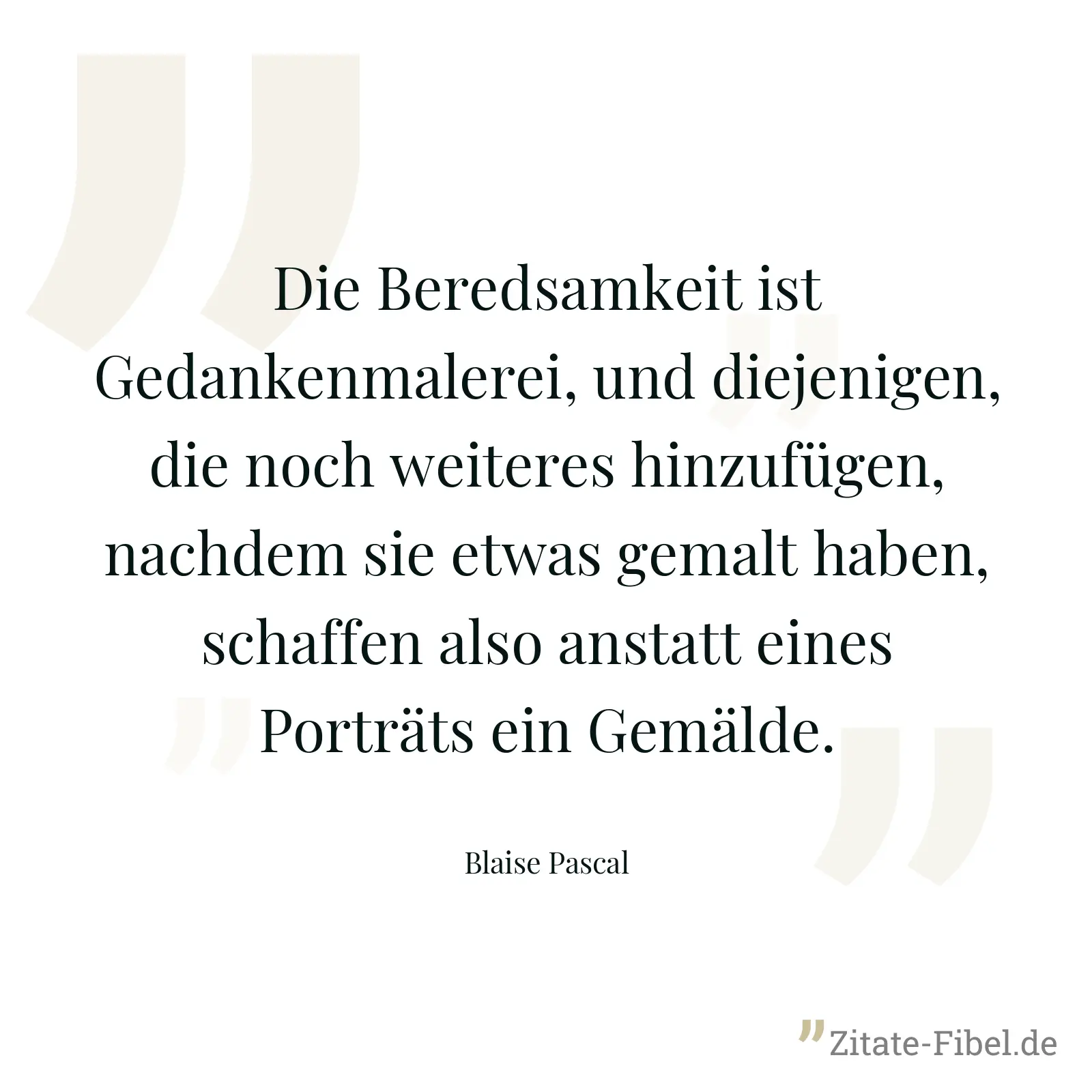 Die Beredsamkeit ist Gedankenmalerei, und diejenigen, die noch weiteres hinzufügen, nachdem sie etwas gemalt haben, schaffen also anstatt eines Porträts ein Gemälde. - Blaise Pascal