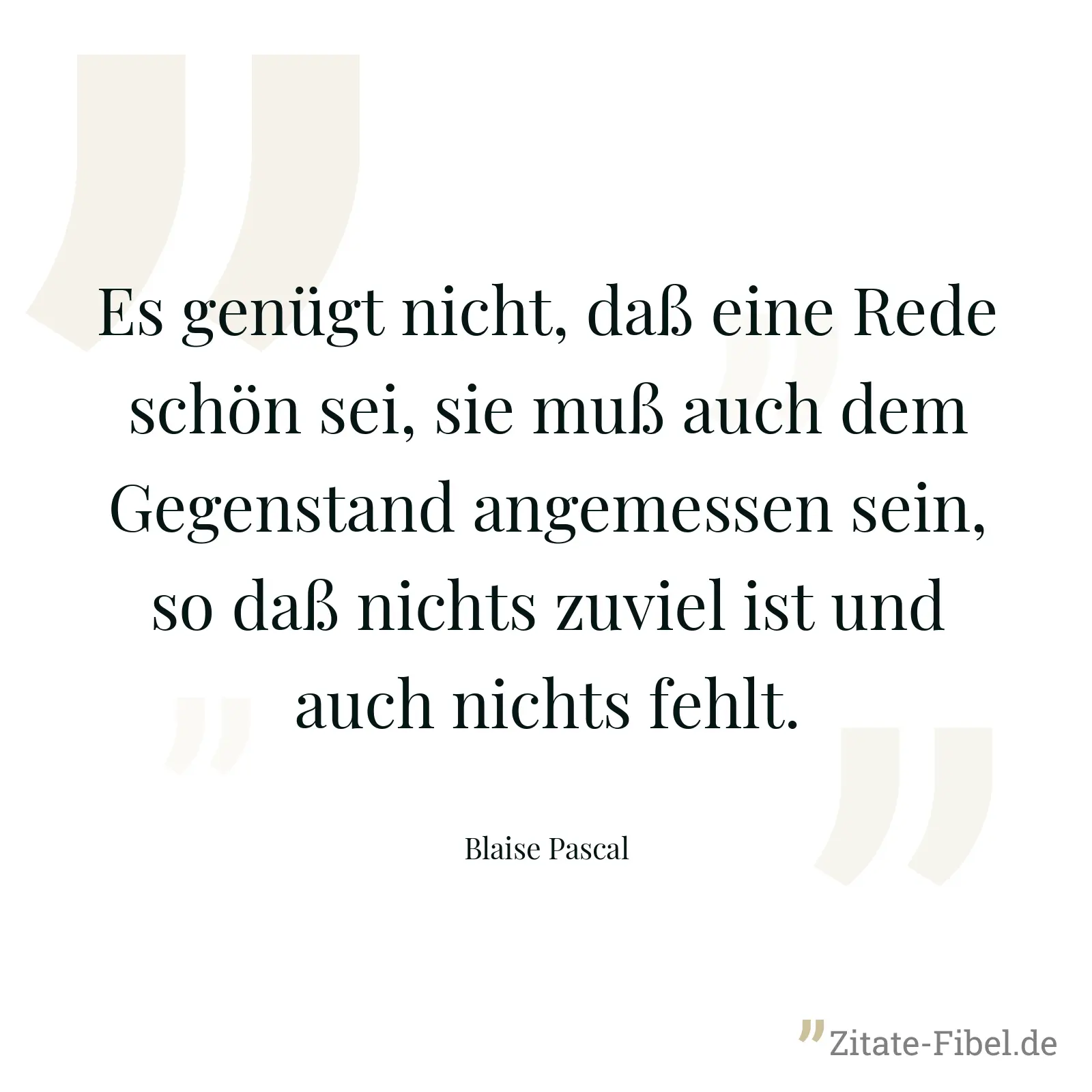 Es genügt nicht, daß eine Rede schön sei, sie muß auch dem Gegenstand angemessen sein, so daß nichts zuviel ist und auch nichts fehlt. - Blaise Pascal