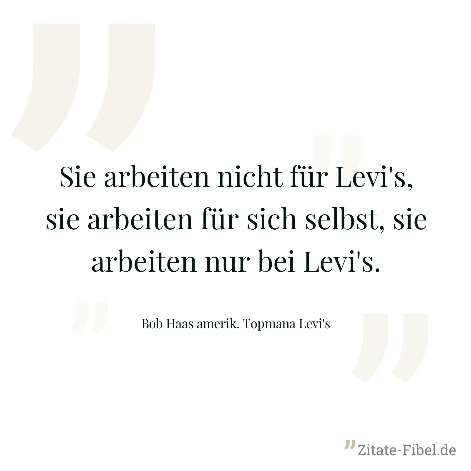 Sie arbeiten nicht für Levi's, sie arbeiten für sich selbst, sie arbeiten nur bei Levi's. - Bob Haas amerik. Topmana Levi's