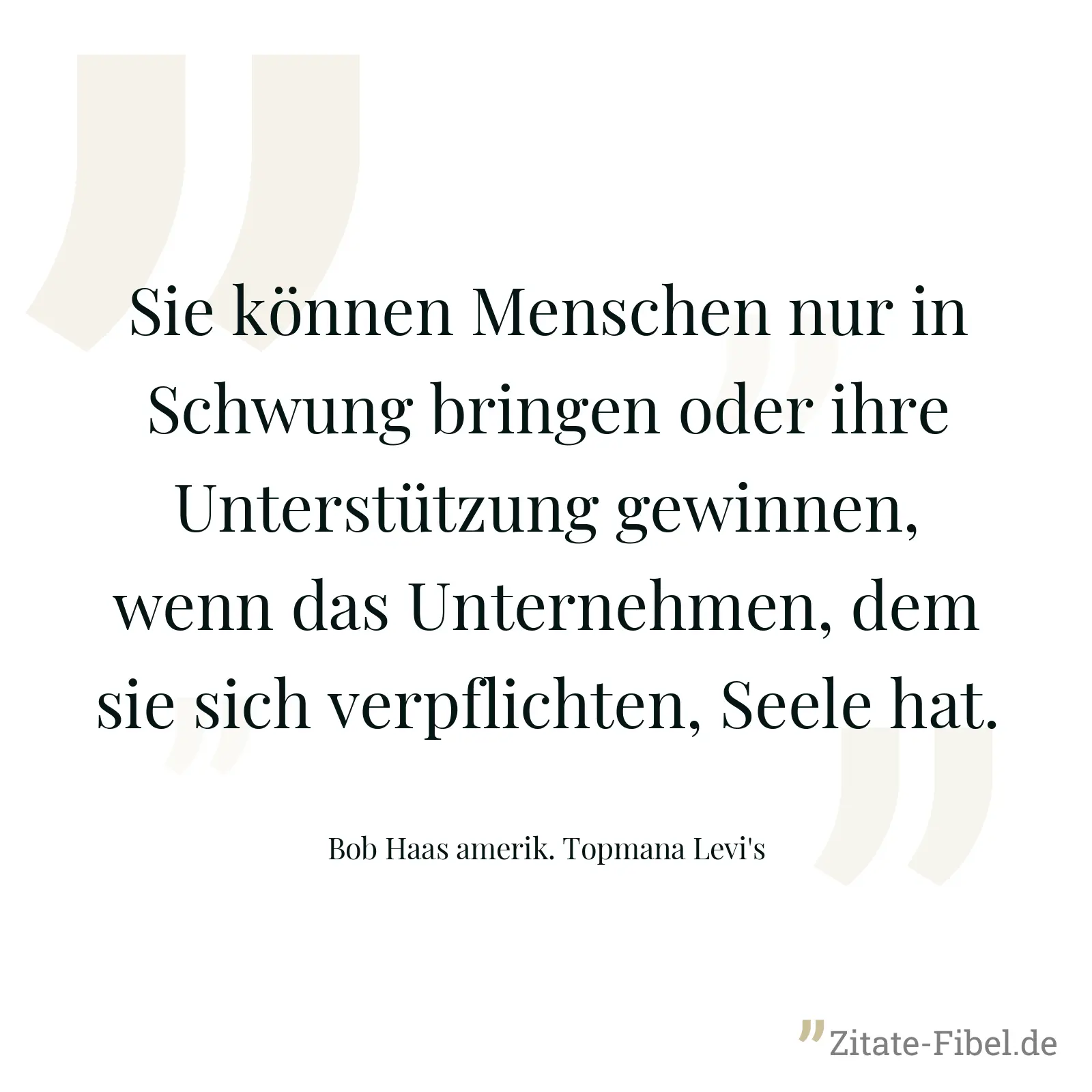Sie können Menschen nur in Schwung bringen oder ihre Unterstützung gewinnen, wenn das Unternehmen, dem sie sich verpflichten, Seele hat. - Bob Haas amerik. Topmana Levi's