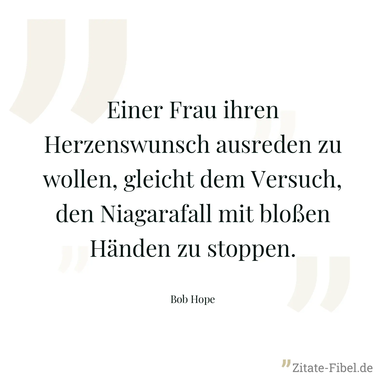 Einer Frau ihren Herzenswunsch ausreden zu wollen, gleicht dem Versuch, den Niagarafall mit bloßen Händen zu stoppen. - Bob Hope