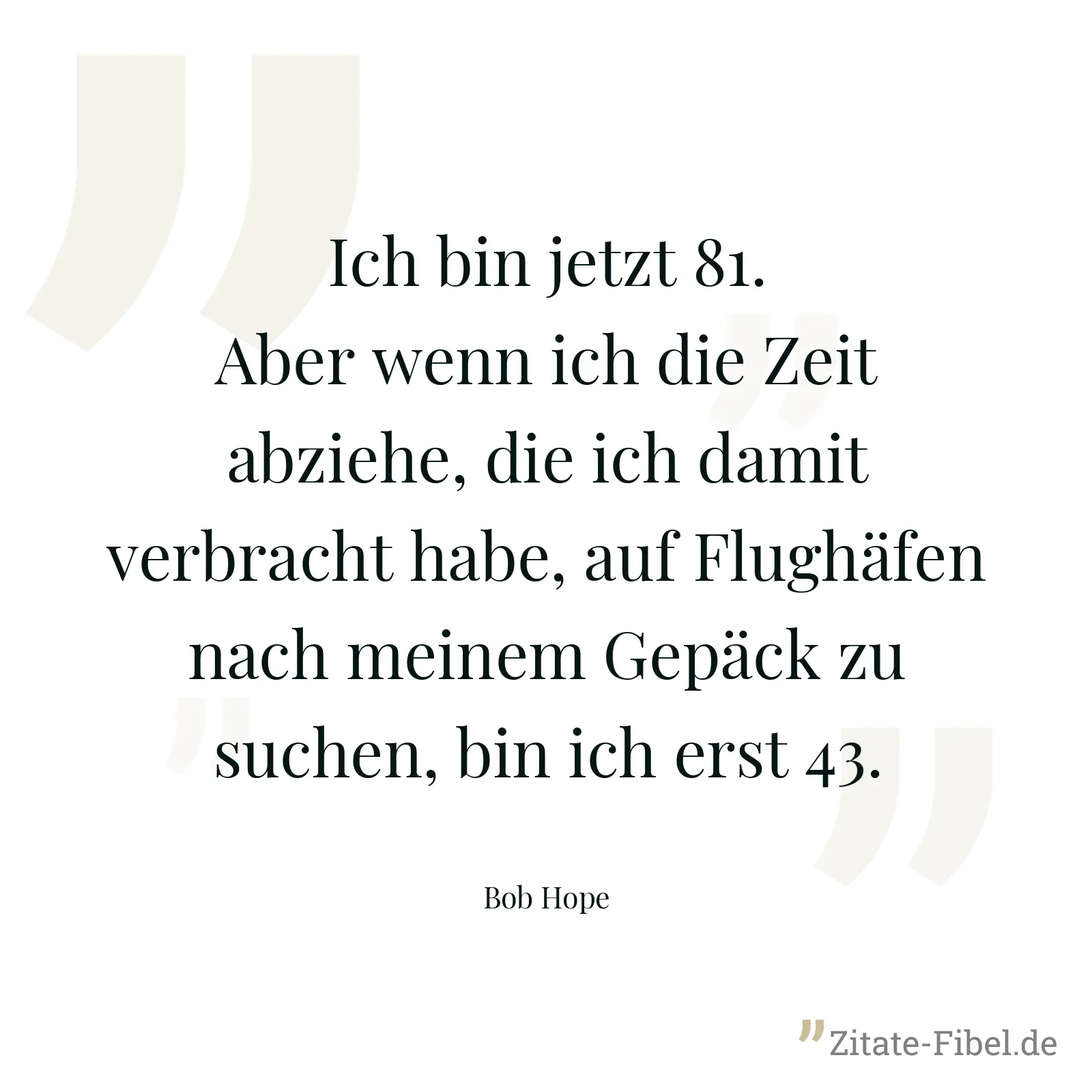 Ich bin jetzt 81. Aber wenn ich die Zeit abziehe, die ich damit verbracht habe, auf Flughäfen nach meinem Gepäck zu suchen, bin ich erst 43. - Bob Hope