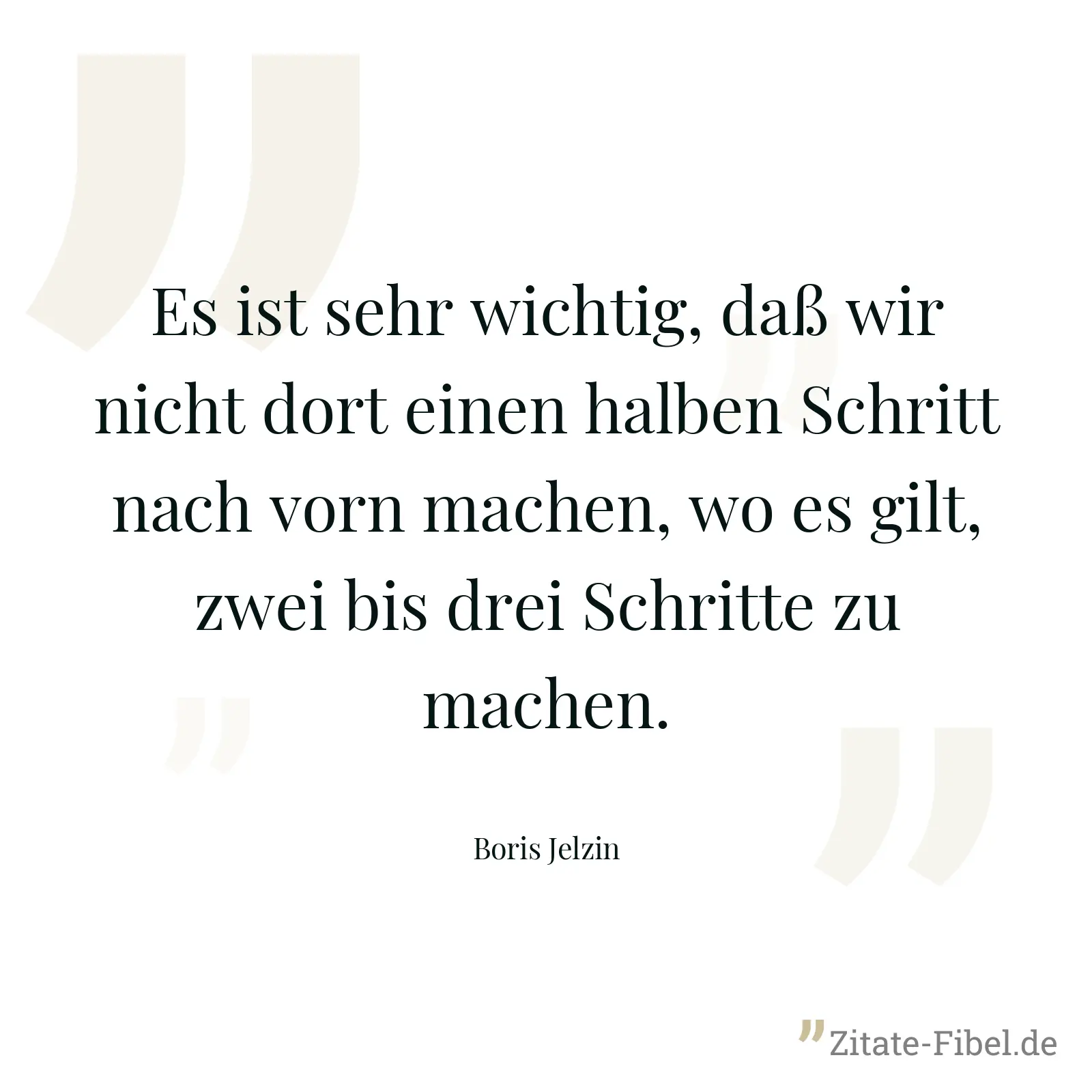 Es ist sehr wichtig, daß wir nicht dort einen halben Schritt nach vorn machen, wo es gilt, zwei bis drei Schritte zu machen. - Boris Jelzin
