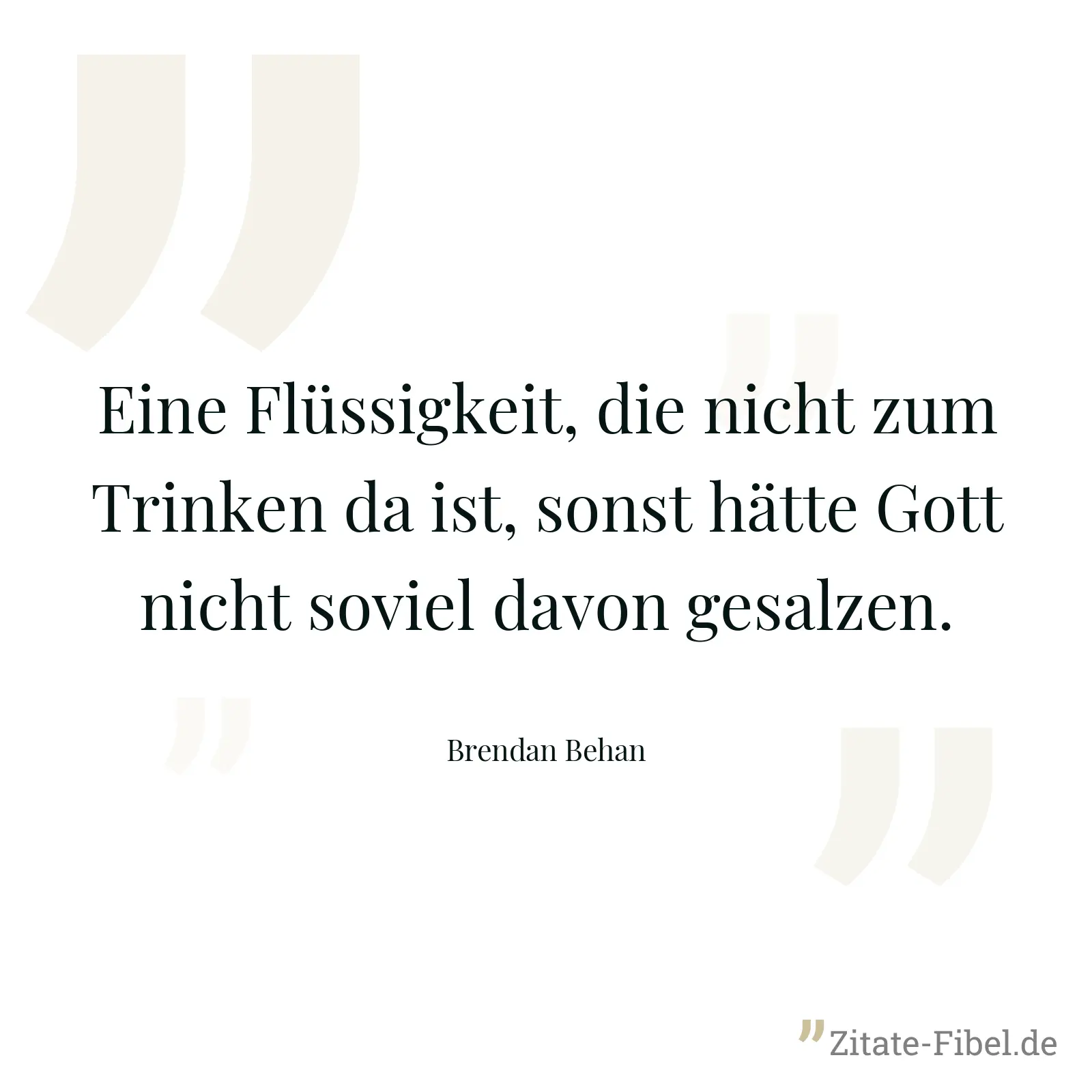 Eine Flüssigkeit, die nicht zum Trinken da ist, sonst hätte Gott nicht soviel davon gesalzen. - Brendan Behan