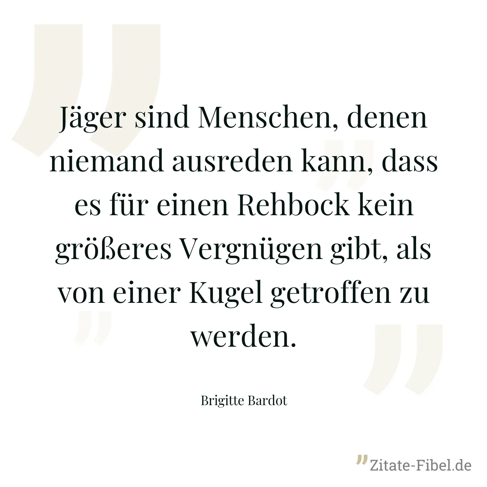 Jäger sind Menschen, denen niemand ausreden kann, dass es für einen Rehbock kein größeres Vergnügen gibt, als von einer Kugel getroffen zu werden. - Brigitte Bardot