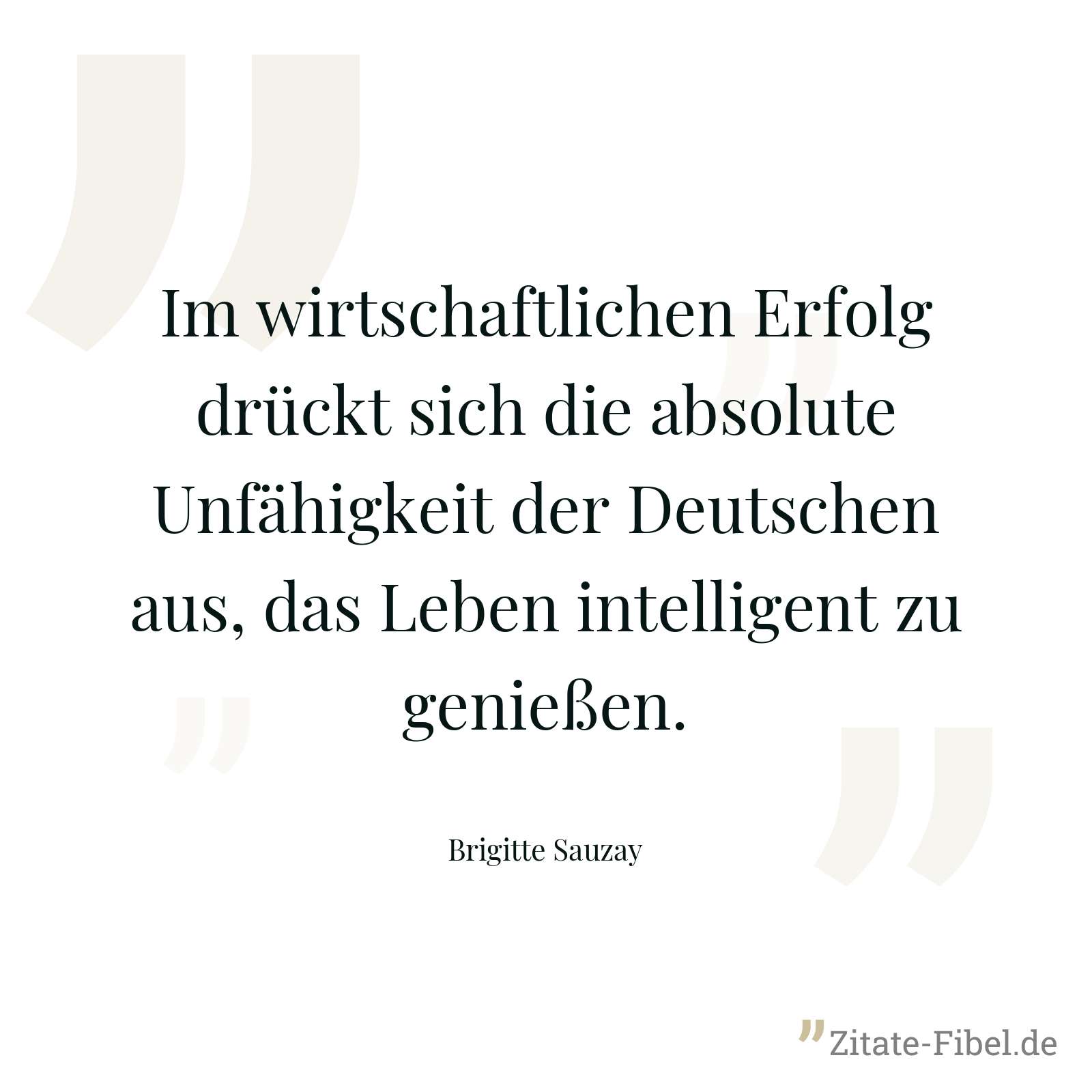 Im wirtschaftlichen Erfolg drückt sich die absolute Unfähigkeit der Deutschen aus, das Leben intelligent zu genießen. - Brigitte Sauzay